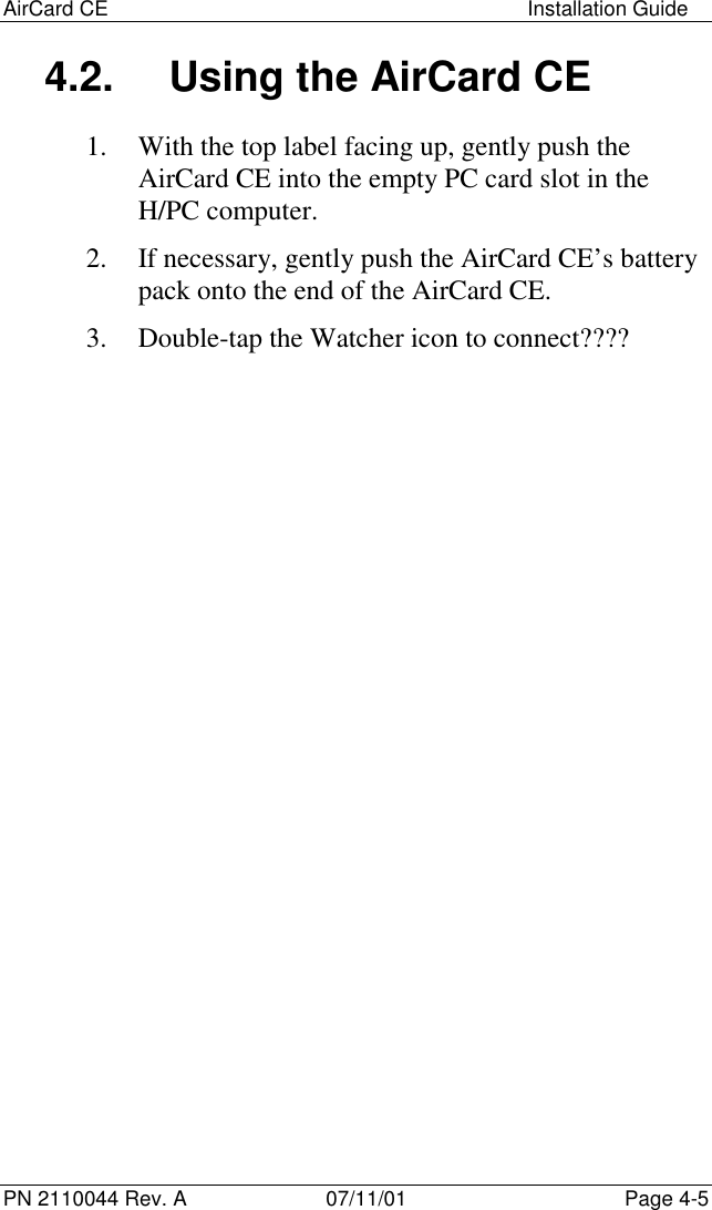 AirCard CE Installation GuidePN 2110044 Rev. A 07/11/01 Page 4-54.2.  Using the AirCard CE1. With the top label facing up, gently push theAirCard CE into the empty PC card slot in theH/PC computer.2. If necessary, gently push the AirCard CE’s batterypack onto the end of the AirCard CE.3. Double-tap the Watcher icon to connect????