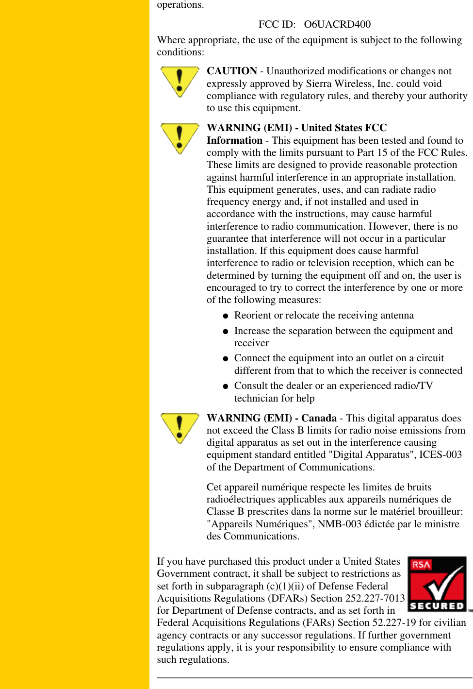 operations.FCC ID: O6UACRD400Where appropriate, the use of the equipment is subject to the followingconditions:CAUTION - Unauthorized modifications or changes notexpressly approved by Sierra Wireless, Inc. could voidcompliance with regulatory rules, and thereby your authorityto use this equipment.WARNING (EMI) - United States FCCInformation - This equipment has been tested and found tocomply with the limits pursuant to Part 15 of the FCC Rules.These limits are designed to provide reasonable protectionagainst harmful interference in an appropriate installation.This equipment generates, uses, and can radiate radiofrequency energy and, if not installed and used inaccordance with the instructions, may cause harmfulinterference to radio communication. However, there is noguarantee that interference will not occur in a particularinstallation. If this equipment does cause harmfulinterference to radio or television reception, which can bedetermined by turning the equipment off and on, the user isencouraged to try to correct the interference by one or moreof the following measures:Reorient or relocate the receiving antenna● Increase the separation between the equipment andreceiver● Connect the equipment into an outlet on a circuitdifferent from that to which the receiver is connected● Consult the dealer or an experienced radio/TVtechnician for help● WARNING (EMI) - Canada - This digital apparatus doesnot exceed the Class B limits for radio noise emissions fromdigital apparatus as set out in the interference causingequipment standard entitled "Digital Apparatus", ICES-003of the Department of Communications.Cet appareil numérique respecte les limites de bruitsradioélectriques applicables aux appareils numériques deClasse B prescrites dans la norme sur le matériel brouilleur:"Appareils Numériques", NMB-003 édictée par le ministredes Communications.If you have purchased this product under a United StatesGovernment contract, it shall be subject to restrictions asset forth in subparagraph (c)(1)(ii) of Defense FederalAcquisitions Regulations (DFARs) Section 252.227-7013for Department of Defense contracts, and as set forth inFederal Acquisitions Regulations (FARs) Section 52.227-19 for civilianagency contracts or any successor regulations. If further governmentregulations apply, it is your responsibility to ensure compliance withsuch regulations.
