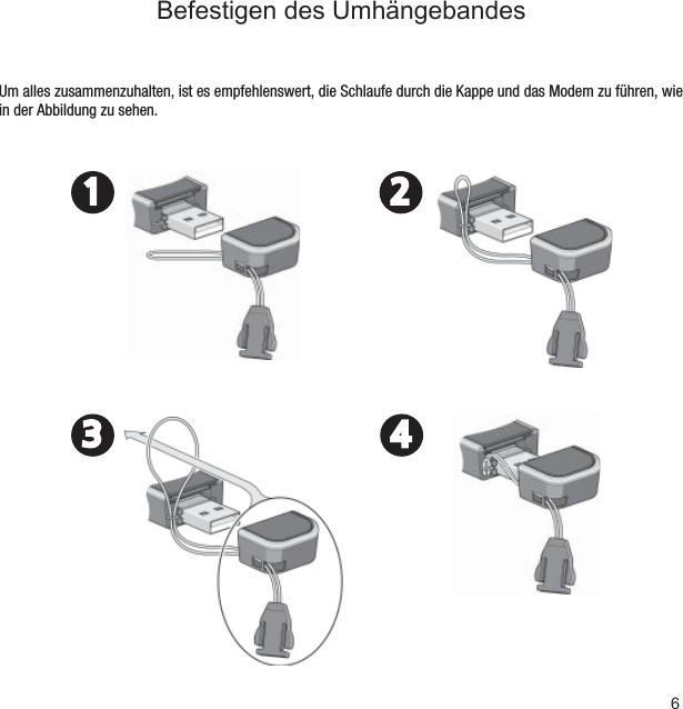 6Befestigen des UmhängebandesUm alles zusammenzuhalten, ist es empfehlenswert, die Schlaufe durch die Kappe und das Modem zu führen, wie in der Abbildung zu sehen.1 23 4