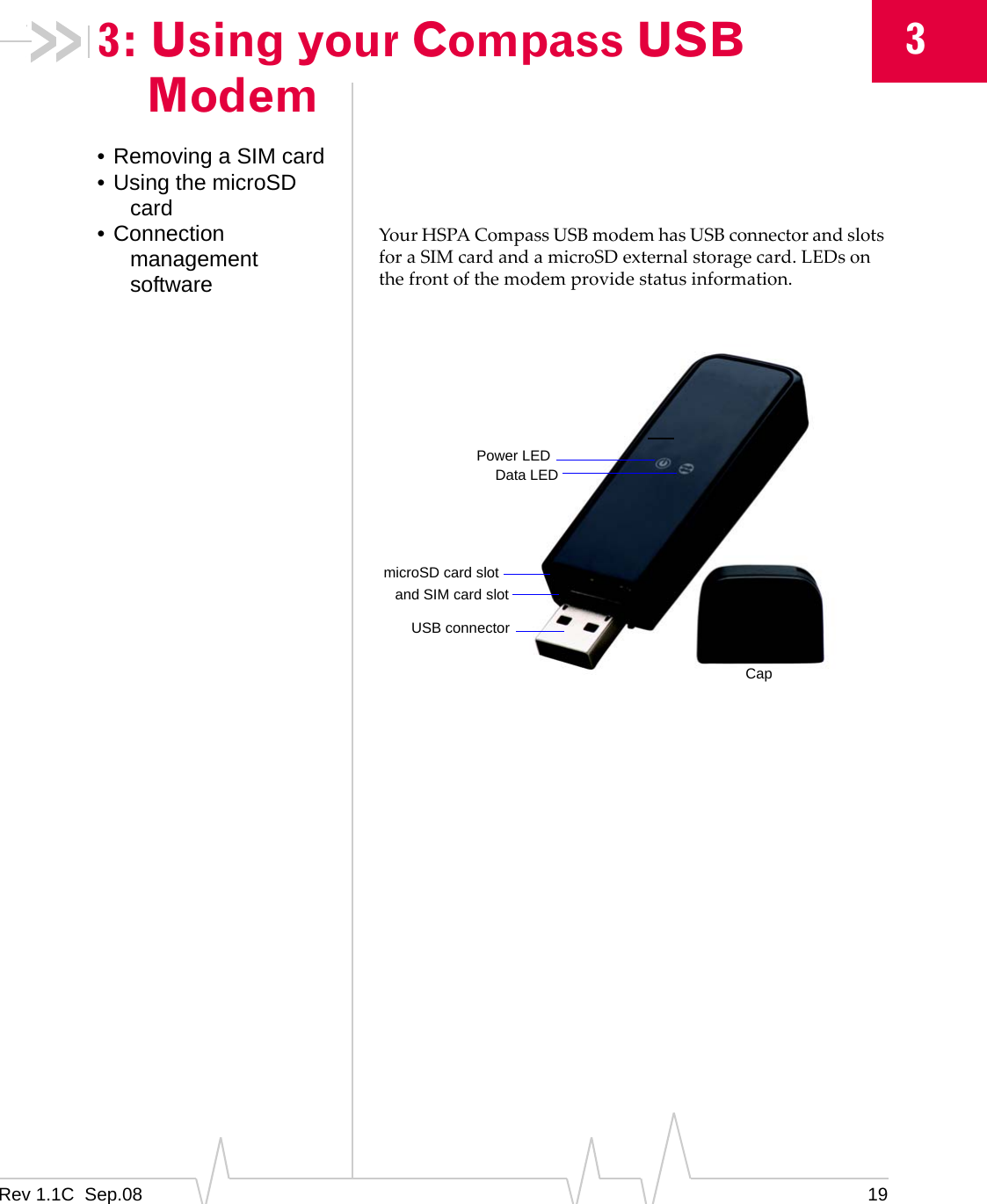 Rev 1.1C Sep.08 1933: Using your Compass USB Modem• Removing a SIM card• Using the microSD card• Connection management softwareYourHSPACompassUSBmodemhasUSBconnectorandslotsforaSIMcardandamicroSDexternalstoragecard.LEDsonthefrontofthemodemprovidestatusinformation.microSD card slotUSB connectorCapand SIM card slotData LEDPower LED