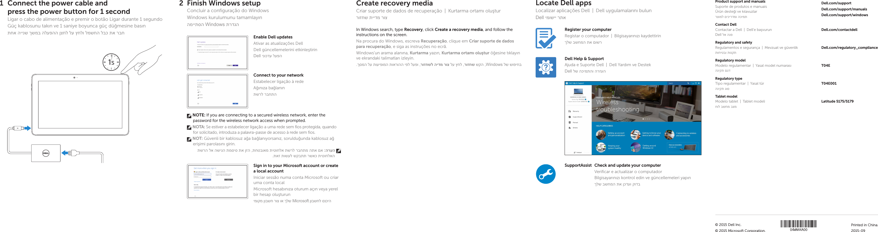 Guia de iniciação rápidaHızlı Başlangıç Kılavuzuהריהמ הלחתה ךירדמSupportAssist Check and update your computerVerificar e actualizar o computadorBilgisayarınızı kontrol edin ve güncellemeleri yapınךלש בשחמה תא ןכדעו קודבRegister your computerRegistar o computador  |  Bilgisayarınızı kaydettirinךלש בשחמה תא םושרDell Help &amp; SupportAjuda e Suporte Dell  |  Dell Yardım ve DestekDell לש הכימתהו הרזעהConnect the power cable and  press the power button for 1 secondLigar o cabo de alimentação e premir o botão Ligar durante 1 segundoGüç kablosunu takın ve 1 saniye boyunca güç düğmesine basınתחא היינש ךשמב הלעפהה ןצחל לע ץחלו למשחה לבכ תא רבח1Product support and manualsSuporte de produtos e manuaisÜrün desteği ve kılavuzlarרצומל םיכירדמו הכימתDell.com/supportDell.com/support/manualsDell.com/support/windowsContact DellContactar a Dell  |  Dell’e başvurunDell לא הנפDell.com/contactdellRegulatory and safetyRegulamentos e segurança  |  Mevzuat ve güvenlikתוחיטבו תונקתDell.com/regulatory_complianceRegulatory modelModelo regulamentar  |  Yasal model numarasıהניקת םגדT04ERegulatory typeTipo regulamentar  |  Yasal türהניקת גוסT04E001Tablet modelModelo tablet  |  Tablet modeliחול בשחמ בצמLatitude 5175/5179Printed in China.2015-09© 2015 Dell Inc.© 2015 Microsoft Corporation.Quick Start GuideLatitude 5175/51792 Finish Windows setupConcluir a configuração do WindowsWindows kurulumunu tamamlayınהמייתסה Windows תרדגהEnable Dell updatesAtivar as atualizações DellDell güncellemelerini etkinleştirinDell ינוכדע לעפהConnect to your networkEstabelecer ligação à redeAğınıza bağlanınתשרל רבחתה NOTE: If you are connecting to a secured wireless network, enter the password for the wireless network access when prompted.  NOTA: Se estiver a estabelecer ligação a uma rede sem fios protegida, quando for solicitado, introduza a palavra-passe de acesso à rede sem fios. NOT: Güvenli bir kablosuz ağa bağlanıyorsanız, sorulduğunda kablosuz ağ erişimi parolasını girin. תשרה לא השיגה תמסיס תא ןזה ,תחטבואמ תיטוחלא תשרל רבחתמ התא םא :הרעה .תאז תושעל שקבתת רשאכ תיטוחלאהSign in to your Microsoft account orcreate alocal accountIniciar sessão numa conta Microsoft ou criar uma conta localMicrosoft hesabınıza oturum açın veya yerel bir hesap oluşturunימוקמ ןובשח רוצ וא ךלש Microsoft ןובשחל סנכיהLocate Dell apps Localizar aplicações Dell  |  Dell uygulamalarını bulunDell ימושיי רתאCreate recovery mediaCriar suporte de dados de recuperação  |  Kurtarma ortamı oluşturרוזחש תיידמ רוצIn Windows search, type Recovery, click Create a recovery media, and follow the instructions on the screen.Na procura do Windows, escreva Recuperação, clique em Criar suporte de dados para recuperação, e siga as instruções no ecrã.Windows’un arama alanına, Kurtarma yazın, Kurtarma ortamı oluştur öğesine tıklayın ve ekrandaki talimatları izleyin..ךסמה לע תועיפומה תוארוהה יפל לעפו ,רוזחשל הידמ רוצ לע ץחל ,רוזחש שקה ,Windows לש שופיחב