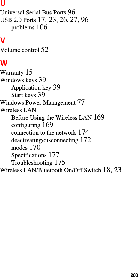 203 UUniversal Serial Bus Ports 96USB 2.0 Ports 17, 23, 26, 27, 96problems 106VVolume control 52WWarranty 15Windows keys 39Application key 39Start keys 39Windows Power Management 77Wireless LANBefore Using the Wireless LAN 169configuring 169connection to the network 174deactivating/disconnecting 172modes 170Specifications 177Troubleshooting 175Wireless LAN/Bluetooth On/Off Switch 18, 23