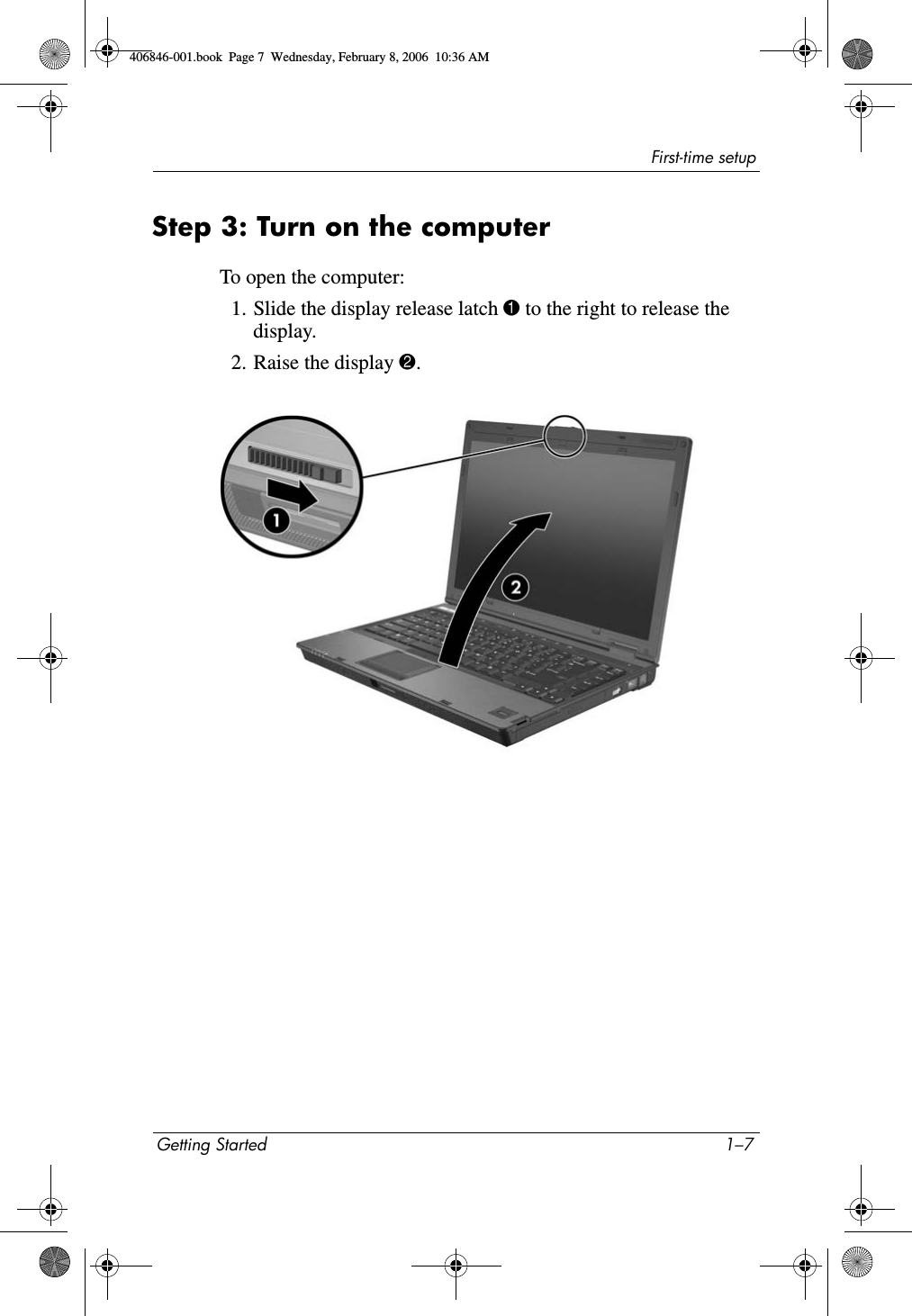 First-time setupGetting Started 1–7Step 3: Turn on the computerTo open the computer:1. Slide the display release latch 1 to the right to release the display.2. Raise the display 2.406846-001.book Page 7 Wednesday, February 8, 2006 10:36 AM