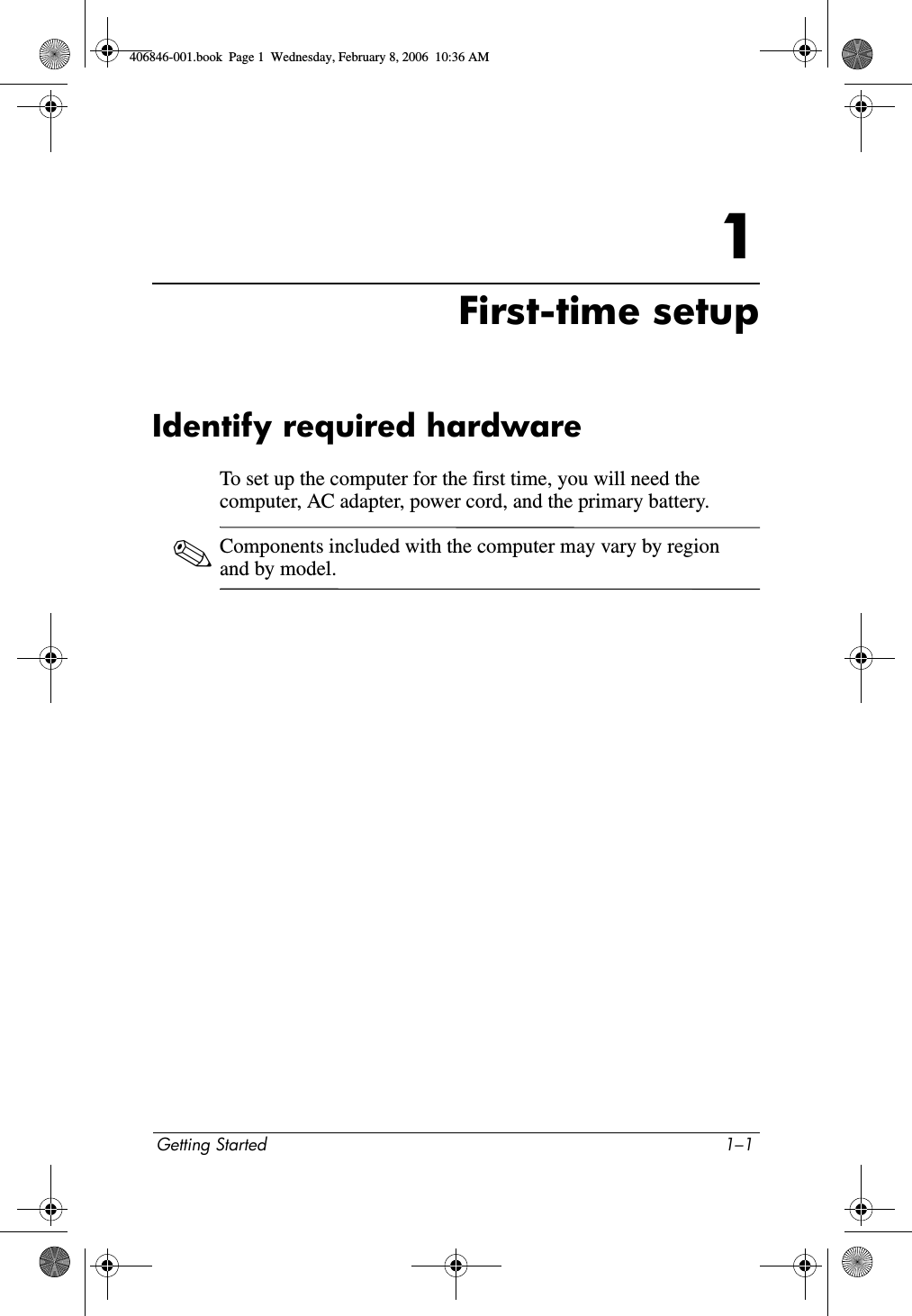 Getting Started 1–11First-time setupIdentify required hardwareTo set up the computer for the first time, you will need the computer, AC adapter, power cord, and the primary battery.✎Components included with the computer may vary by region and by model. 406846-001.book Page 1 Wednesday, February 8, 2006 10:36 AM