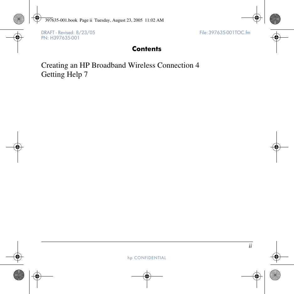 iiDRAFT - Revised: 8/23/05  File: 397635-001TOC.fm PN: H397635-001hp CONFIDENTIAL ContentsCreating an HP Broadband Wireless Connection 4Getting Help 7397635-001.book  Page ii  Tuesday, August 23, 2005  11:02 AM