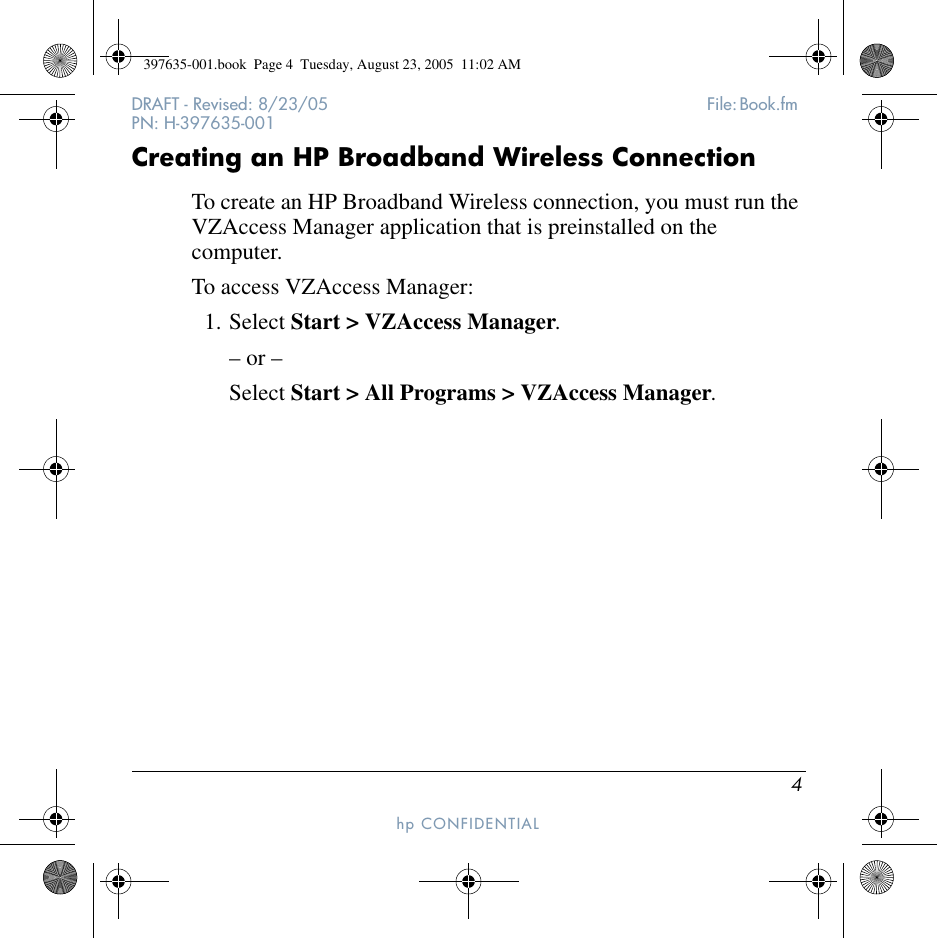 4DRAFT - Revised: 8/23/05  File: Book.fm PN: H-397635-001hp CONFIDENTIAL Creating an HP Broadband Wireless ConnectionTo create an HP Broadband Wireless connection, you must run the VZAccess Manager application that is preinstalled on the computer. To access VZAccess Manager:1. Select Start &gt; VZAccess Manager.– or –Select Start &gt; All Programs &gt; VZAccess Manager.397635-001.book  Page 4  Tuesday, August 23, 2005  11:02 AM