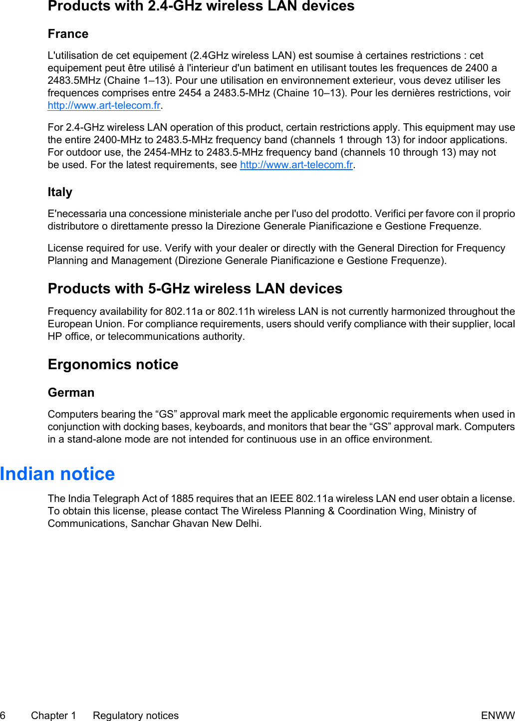Products with 2.4-GHz wireless LAN devicesFranceL'utilisation de cet equipement (2.4GHz wireless LAN) est soumise à certaines restrictions : cetequipement peut être utilisé à l'interieur d'un batiment en utilisant toutes les frequences de 2400 a2483.5MHz (Chaine 1–13). Pour une utilisation en environnement exterieur, vous devez utiliser lesfrequences comprises entre 2454 a 2483.5-MHz (Chaine 10–13). Pour les dernières restrictions, voirhttp://www.art-telecom.fr.For 2.4-GHz wireless LAN operation of this product, certain restrictions apply. This equipment may usethe entire 2400-MHz to 2483.5-MHz frequency band (channels 1 through 13) for indoor applications.For outdoor use, the 2454-MHz to 2483.5-MHz frequency band (channels 10 through 13) may notbe used. For the latest requirements, see http://www.art-telecom.fr.ItalyE'necessaria una concessione ministeriale anche per l'uso del prodotto. Verifici per favore con il propriodistributore o direttamente presso la Direzione Generale Pianificazione e Gestione Frequenze.License required for use. Verify with your dealer or directly with the General Direction for FrequencyPlanning and Management (Direzione Generale Pianificazione e Gestione Frequenze).Products with 5-GHz wireless LAN devicesFrequency availability for 802.11a or 802.11h wireless LAN is not currently harmonized throughout theEuropean Union. For compliance requirements, users should verify compliance with their supplier, localHP office, or telecommunications authority.Ergonomics noticeGermanComputers bearing the “GS” approval mark meet the applicable ergonomic requirements when used inconjunction with docking bases, keyboards, and monitors that bear the “GS” approval mark. Computersin a stand-alone mode are not intended for continuous use in an office environment.Indian noticeThe India Telegraph Act of 1885 requires that an IEEE 802.11a wireless LAN end user obtain a license.To obtain this license, please contact The Wireless Planning & Coordination Wing, Ministry ofCommunications, Sanchar Ghavan New Delhi.6 Chapter 1 Regulatory notices ENWW