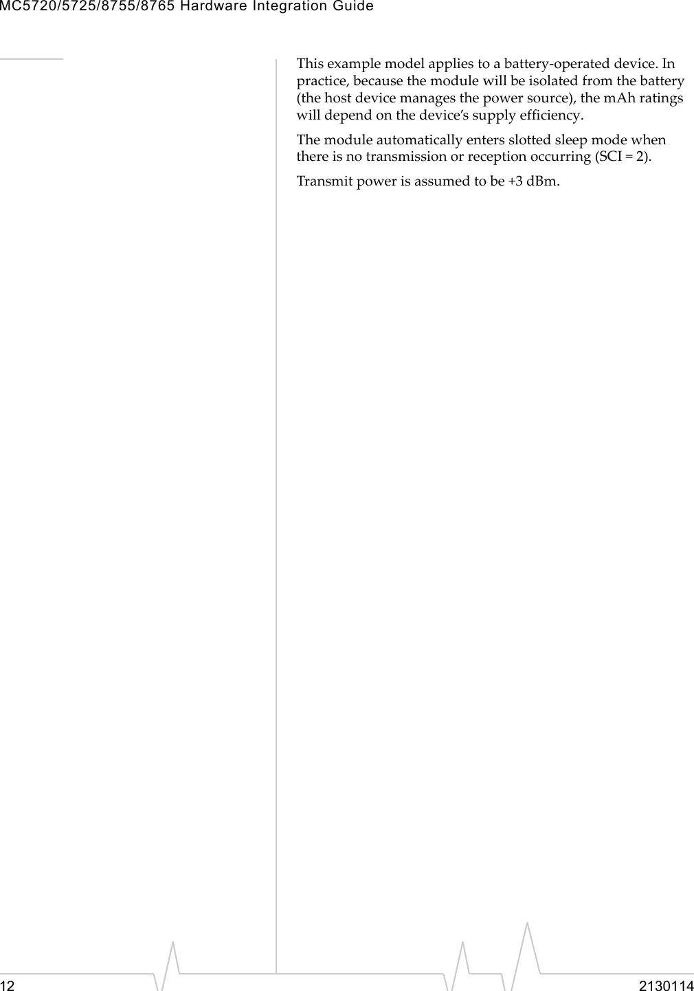 MC5720/5725/8755/8765 Hardware Integration Guide12 2130114Thisexamplemodelappliestoabattery‐operateddevice.Inpractice,becausethemodulewillbeisolatedfromthebattery(thehostdevicemanagesthepowersource),themAhratingswilldependonthedevice’ssupplyefficiency.Themoduleautomaticallyentersslottedsleepmodewhenthereisnotransmissionorreceptionoccurring(SCI=2).Transmitpowerisassumedtobe+3dBm.