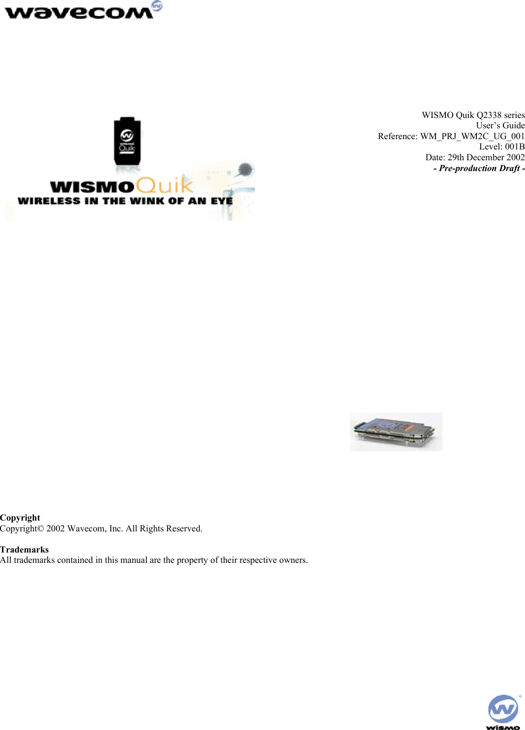 WISMO Quik Q2338 series User’s Guide Reference: WM_PRJ_WM2C_UG_001 Level: 001B Date: 29th December 2002 - Pre-production Draft - Copyright Copyright© 2002 Wavecom, Inc. All Rights Reserved. Trademarks All trademarks contained in this manual are the property of their respective owners.