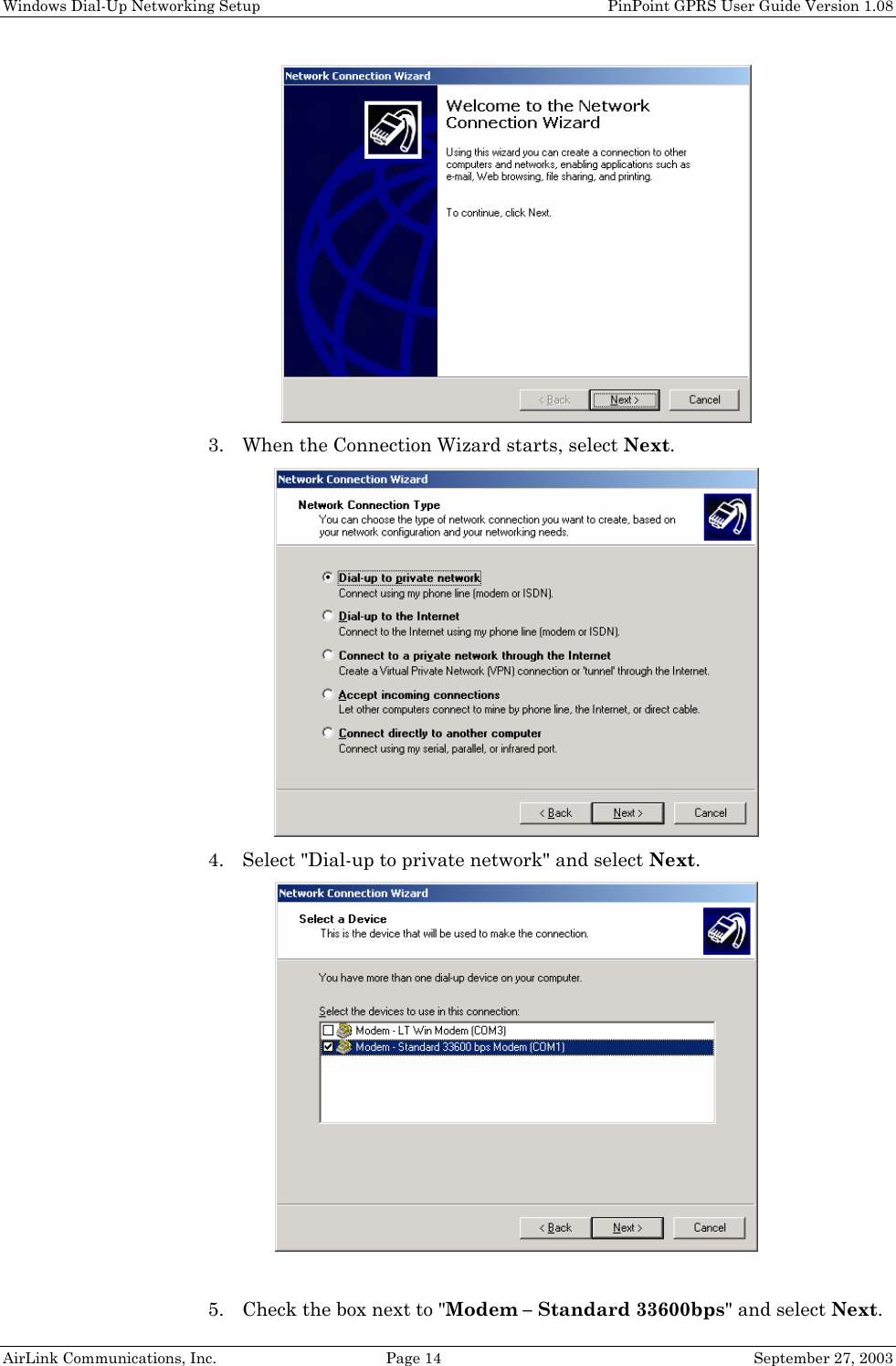 Windows Dial-Up Networking Setup PinPoint GPRS User Guide Version 1.08 AirLink Communications, Inc. Page 14 September 27, 2003 3. When the Connection Wizard starts, select Next. 4. Select "Dial-up to private network" and select Next. 5. Check the box next to "Modem – Standard 33600bps" and select Next.