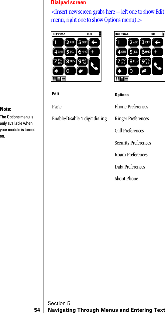 Section 554 Navigating Through Menus and Entering TextDialpad screen&lt;Insert new screen grabs here -- left one to show Edit menu, right one to show Options menu).&gt;Edit OptionsPaste Phone PreferencesEnable/Disable 4-digit dialing Ringer PreferencesCall PreferencesSecurity PreferencesRoam PreferencesData PreferencesAbout PhoneNote:The Options menu is only available when your module is turned on.