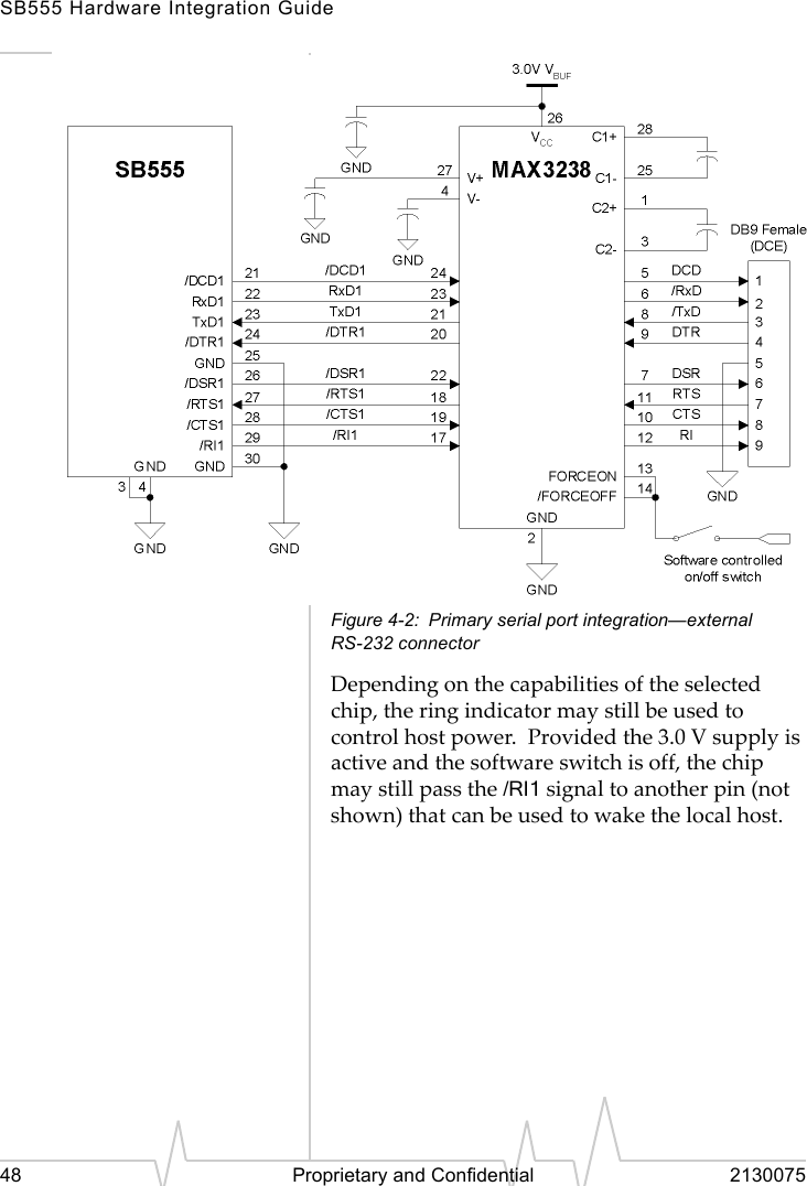 SB555 Hardware Integration Guide48 Proprietary and Confidential 2130075Figure 4-2: Primary serial port integration—external RS-232 connectorDepending on the capabilities of the selected chip, the ring indicator may still be used to control host power. Provided the 3.0 V supply is active and the software switch is off, the chip may still pass the /RI1 signal to another pin (not shown) that can be used to wake the local host.