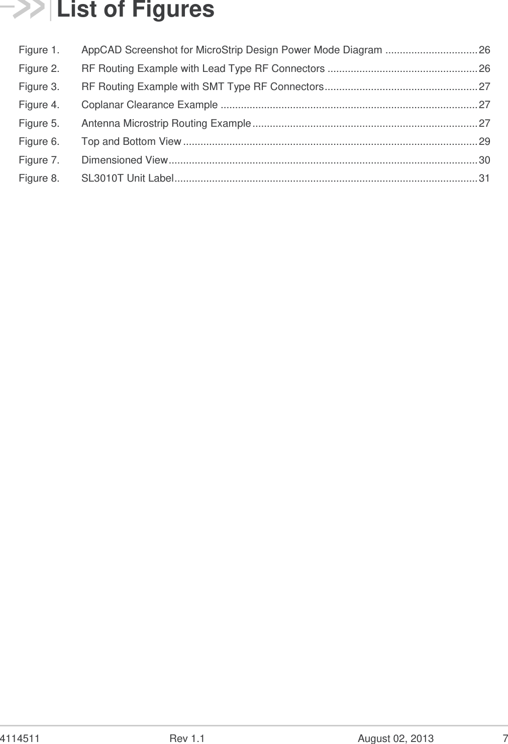  4114511  Rev 1.1  August 02, 2013  5 Contents 1. INTRODUCTION .................................................................................................. 9 1.1. Physical Features .............................................................................................................. 9 1.2. Electrical Features ............................................................................................................. 9 1.3. Environmental Features .................................................................................................... 9 1.4. RF Features ....................................................................................................................... 9 1.5. Application Interface Features ......................................................................................... 10 1.5.1. Voice Features ......................................................................................................... 10 1.6. Packet Mode Features .................................................................................................... 10 1.7. IS-95 Circuit-Switched Features ...................................................................................... 10 1.8. Short Message Service (SMS) Features ......................................................................... 10 1.9. Hardware Development Components ............................................................................. 11 2. STANDARDS COMPLIANCE ............................................................................ 12 2.1. General Compliance ........................................................................................................ 12 2.1.1. Mobile Station Class ................................................................................................ 12 2.1.2. Protocol Revision Support........................................................................................ 12 2.2. TIA/EIA-95B ..................................................................................................................... 12 2.3. TIA/EIA/IS-2000 ............................................................................................................... 13 2.3.1. Radio Configurations ................................................................................................ 13 2.3.2. Release A Feature Support...................................................................................... 14 2.4. CDMA Data Services ....................................................................................................... 14 2.5. CDMA Voice Services ..................................................................................................... 15 2.6. CDMA Short Message Service (SMS) ............................................................................ 15 2.7. Over-The-Air Service Provisioning (OTASP) .................................................................. 16 2.7.1. IS-683 Features ....................................................................................................... 16 2.7.2. Internet Over The Air (IOTA) Features .................................................................... 16 2.8. Position Location ............................................................................................................. 17 2.9. Additional Standards ....................................................................................................... 17 2.10. CDMA Certification Requirements .................................................................................. 18 2.10.1. CDMA Parametric Performance .............................................................................. 18 2.10.2. Interoperability .......................................................................................................... 18 2.10.3. FCC and Industry Canada Type Acceptance .......................................................... 18 3. ELECTRICAL SPECIFICATIONS ...................................................................... 19 3.1. Host Interface .................................................................................................................. 19 3.1.1. Pin Assignments ...................................................................................................... 19 3.1.2. Host Interface Descriptions ...................................................................................... 23 3.1.3. Power Supply ........................................................................................................... 23 3.2. RF Specifications ............................................................................................................. 23 4. RF CIRCUIT ROUTING CONSTRAINTS ........................................................... 26 