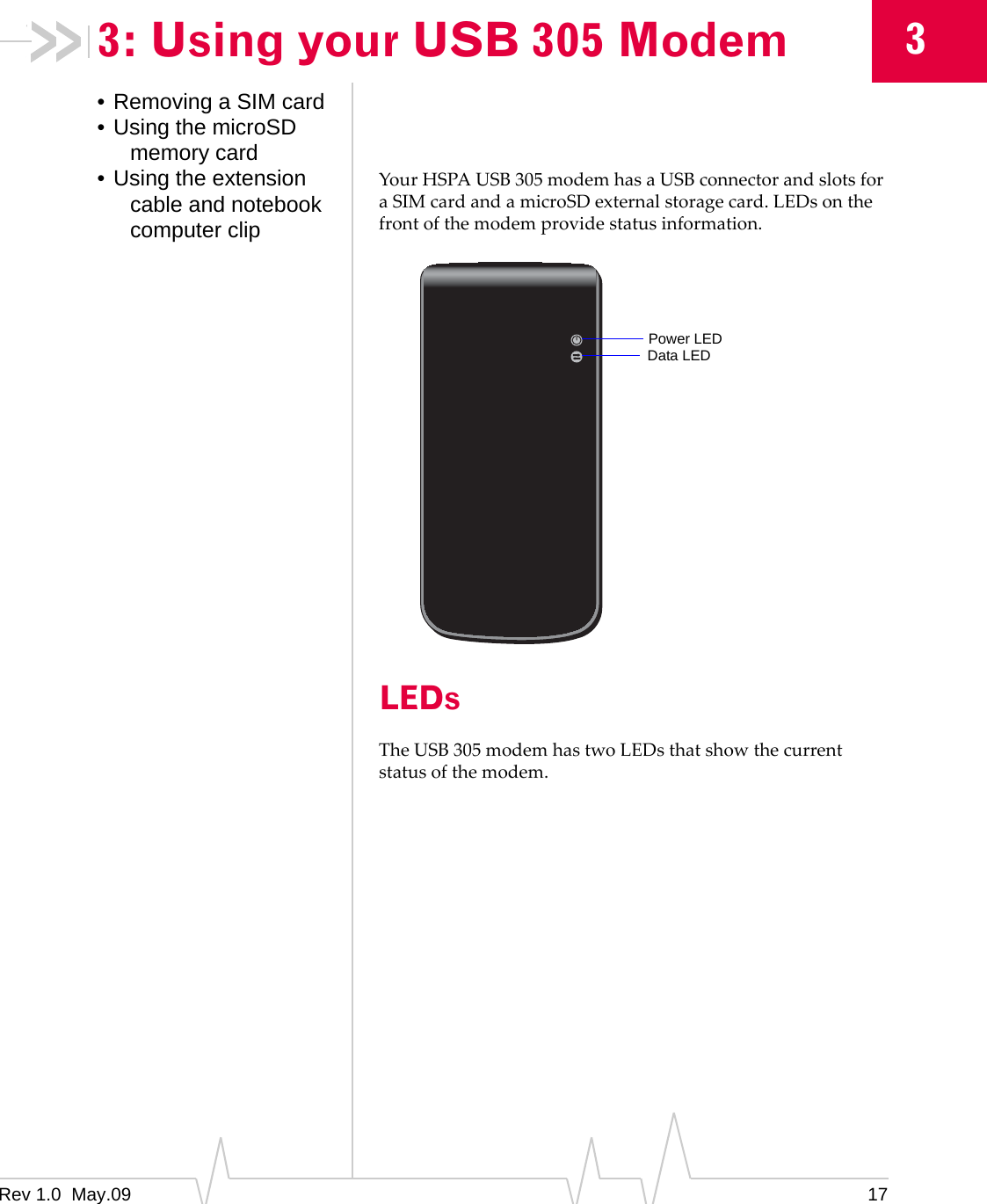 Rev 1.0  May.09 1733: Using your USB 305 Modem• Removing a SIM card• Using the microSD memory card• Using the extension cable and notebook computer clipYourHSPAUSB305modemhasaUSBconnectorandslotsforaSIMcardandamicroSDexternalstoragecard.LEDsonthefrontofthemodemprovidestatusinformation.LEDsTheUSB305modemhastwoLEDsthatshowthecurrentstatusofthemodem.Power LEDData LED