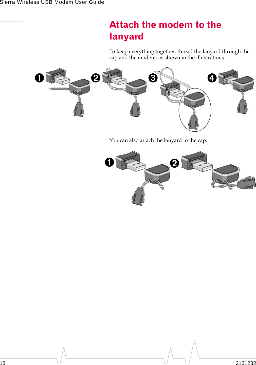 Sierra Wireless USB Modem User Guide18 2131232Attach the modem to the lanyardTokeepeverythingtogether,threadthelanyardthroughthecapandthemodem,asshownintheillustrations.Youcanalsoattachthelanyardtothecap.➊➋ ➌ ➍➊➋