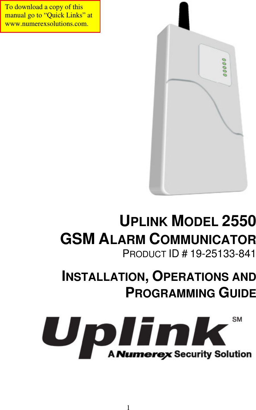   1                                     UPLINK MODEL 2550 GSM ALARM COMMUNICATOR PRODUCT ID # 19-25133-841  INSTALLATION, OPERATIONS AND PROGRAMMING GUIDE    To download a copy of this manual go to “Quick Links” at  www.numerexsolutions.com. 