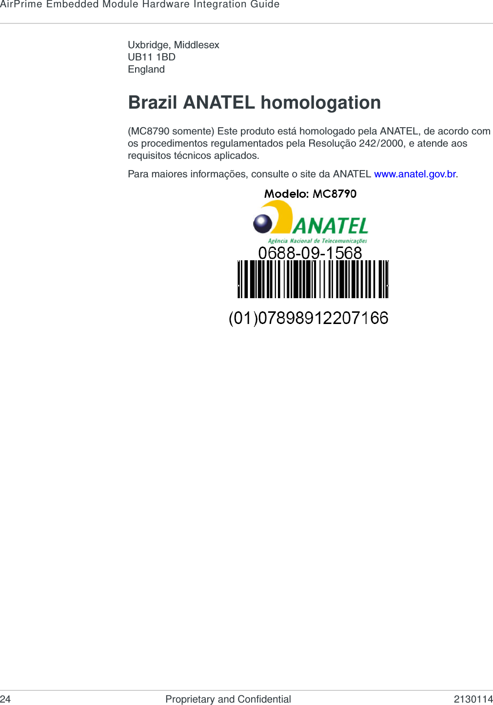 AirPrime Embedded Module Hardware Integration Guide24 Proprietary and Confidential 2130114Uxbridge, MiddlesexUB11 1BDEnglandBrazil ANATEL homologation(MC8790 somente) Este produto está homologado pela ANATEL, de acordo com os procedimentos regulamentados pela Resolução 242/2000, e atende aos requisitos técnicos aplicados.Para maiores informações, consulte o site da ANATEL www.anatel.gov.br.