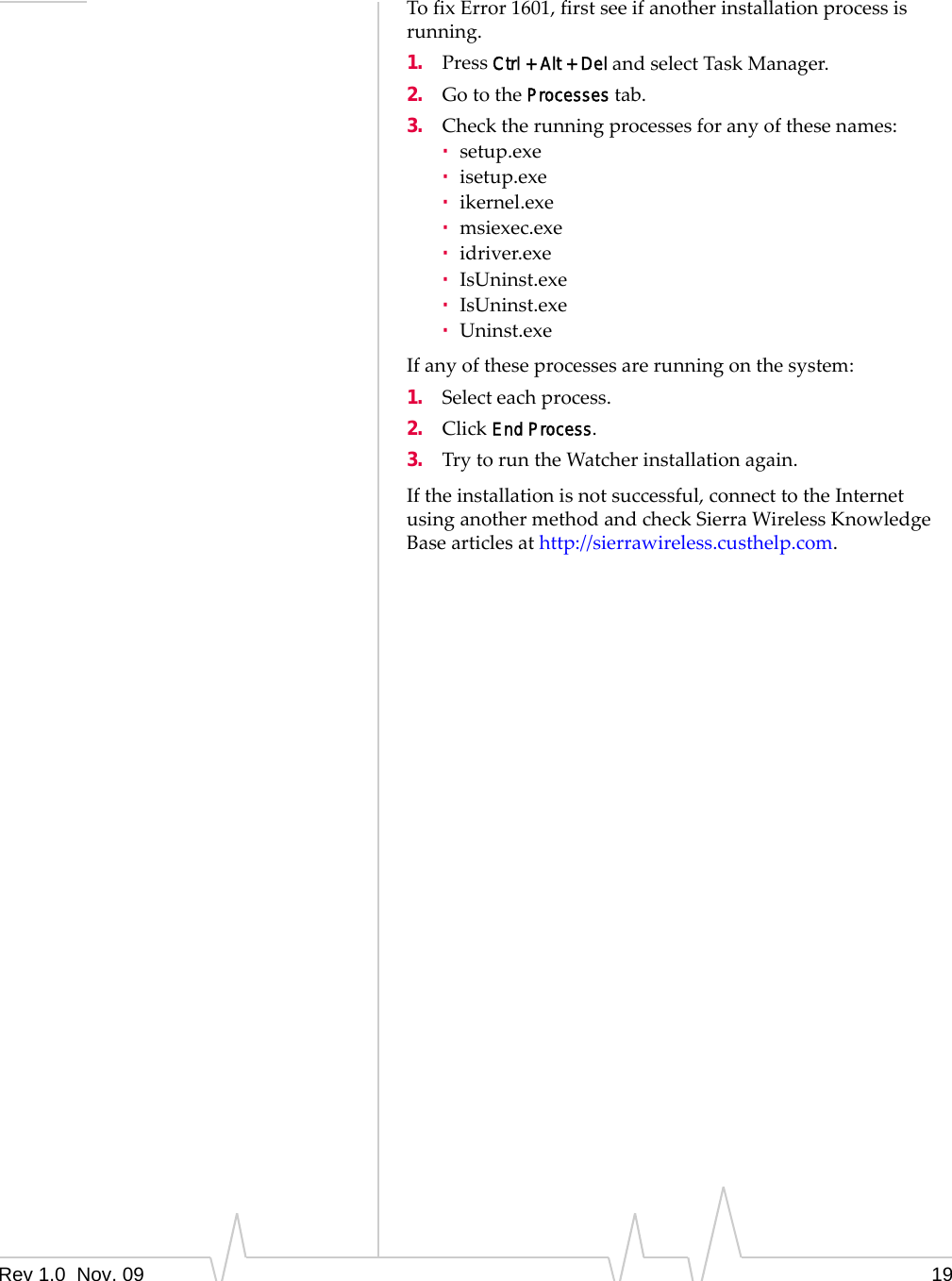 Rev 1.0  Nov. 09 19TofixError1601,firstseeifanotherinstallationprocessisrunning.1. PressCtrl + Alt + DelandselectTaskManager.2. GototheProcessestab.3. Checktherunningprocessesforanyofthesenames:·setup.exe·isetup.exe·ikernel.exe·msiexec.exe·idriver.exe·IsUninst.exe·IsUninst.exe·Uninst.exeIfanyoftheseprocessesarerunningonthesystem:1. Selecteachprocess.2. ClickEnd Process.3. TrytoruntheWatcherinstallationagain.Iftheinstallationisnotsuccessful,connecttotheInternetusinganothermethodandcheckSierraWirelessKnowledgeBasearticlesathttp://sierrawireless.custhelp.com.