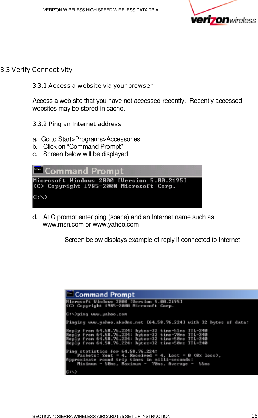    VERIZON WIRELESS HIGH SPEED WIRELESS DATA TRIAL     SECTION 4: SIERRA WIRELESS AIRCARD 575 SET UP INSTRUCTION  15   3.3 Verify Connectivity 3.3.1 Access a website via your browser Access a web site that you have not accessed recently.  Recently accessed websites may be stored in cache.  3.3.2 Ping an Internet address a.  Go to Start&gt;Programs&gt;Accessories b.  Click on “Command Prompt” c.  Screen below will be displayed                      d.  At C prompt enter ping (space) and an Internet name such as        www.msn.com or www.yahoo.com       Screen below displays example of reply if connected to Internet                              