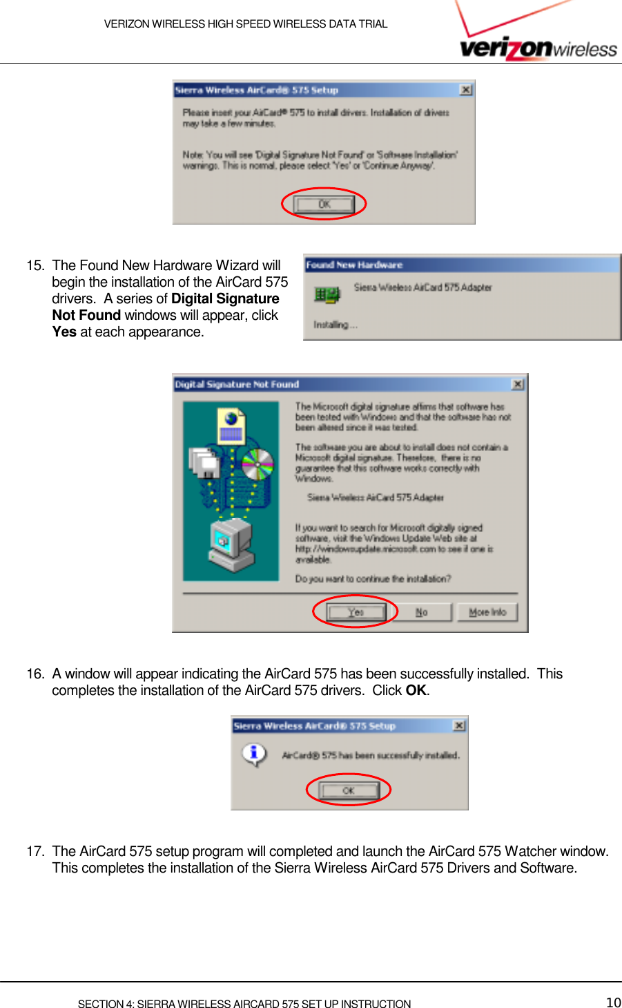    VERIZON WIRELESS HIGH SPEED WIRELESS DATA TRIAL     SECTION 4: SIERRA WIRELESS AIRCARD 575 SET UP INSTRUCTION  10    15.  The Found New Hardware Wizard will begin the installation of the AirCard 575 drivers.  A series of Digital Signature Not Found windows will appear, click Yes at each appearance.       16.  A window will appear indicating the AirCard 575 has been successfully installed.  This completes the installation of the AirCard 575 drivers.  Click OK.       17.  The AirCard 575 setup program will completed and launch the AirCard 575 Watcher window.  This completes the installation of the Sierra Wireless AirCard 575 Drivers and Software.        