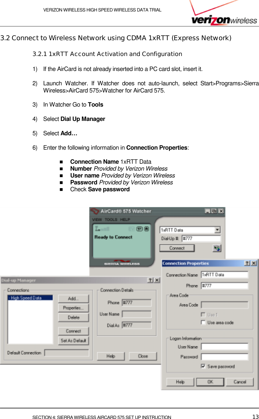    VERIZON WIRELESS HIGH SPEED WIRELESS DATA TRIAL     SECTION 4: SIERRA WIRELESS AIRCARD 575 SET UP INSTRUCTION  13 3.2 Connect to Wireless Network using CDMA 1xRTT (Express Network) 3.2.1 1xRTT Account Activation and Configuration 1)  If the AirCard is not already inserted into a PC card slot, insert it. 2)  Launch Watcher. If Watcher does not auto-launch, select Start&gt;Programs&gt;Sierra Wireless&gt;AirCard 575&gt;Watcher for AirCard 575. 3)  In Watcher Go to Tools 4) Select Dial Up Manager 5) Select Add… 6)  Enter the following information in Connection Properties: #  Connection Name 1xRTT Data  #  Number Provided by Verizon Wireless  #  User name Provided by Verizon Wireless #  Password Provided by Verizon Wireless #  Check Save password   