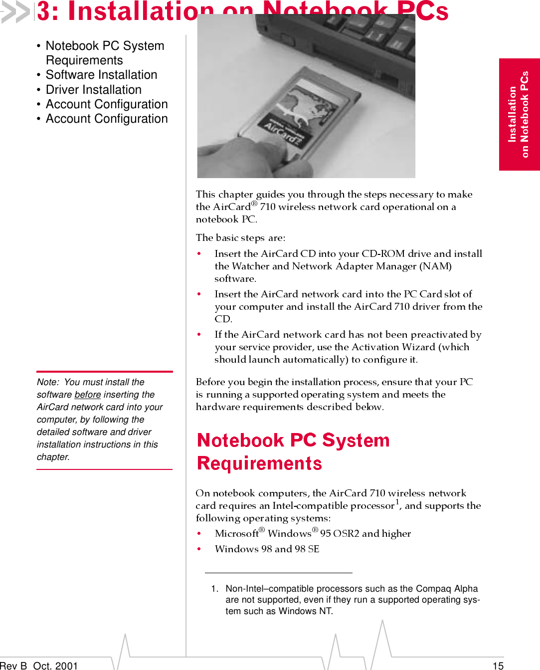 Rev B  Oct. 2001 153: Installation on Notebook PCs• Notebook PC System Requirements• Software Installation• Driver Installation• Account Configuration• Account ConfigurationNote: You must install the software before inserting the AirCard network card into your computer, by following the detailed software and driver installation instructions in this chapter. 1. Non-Intel–compatible processors such as the Compaq Alpha are not supported, even if they run a supported operating sys-tem such as Windows NT.