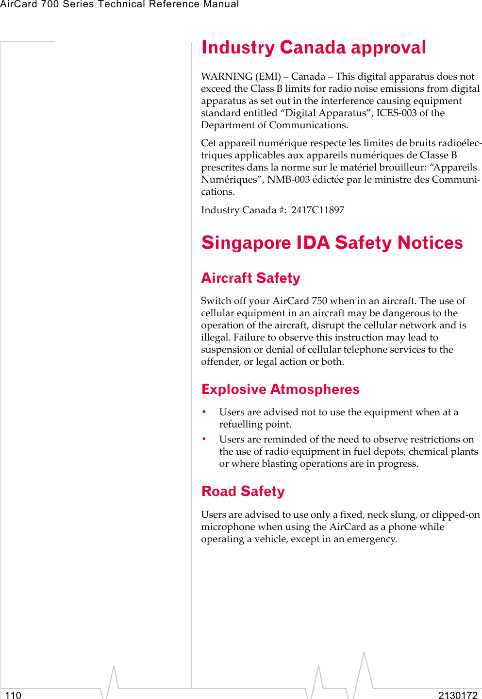 AirCard 700 Series Technical Reference Manual110 2130172Industry Canada approvalWARNING (EMI) – Canada – This digital apparatus does not exceed the Class B limits for radio noise emissions from digital apparatus as set out in the interference causing equipment standard entitled “Digital Apparatus”, ICES-003 of the Department of Communications. Cet appareil numérique respecte les limites de bruits radioélec-triques applicables aux appareils numériques de Classe B prescrites dans la norme sur le matériel brouilleur: “Appareils Numériques”, NMB-003 édictée par le ministre des Communi-cations.Industry Canada #:  2417C11897 Singapore IDA Safety NoticesAircraft SafetySwitch off your AirCard 750 when in an aircraft. The use of cellular equipment in an aircraft may be dangerous to the operation of the aircraft, disrupt the cellular network and is illegal. Failure to observe this instruction may lead to suspension or denial of cellular telephone services to the offender, or legal action or both.Explosive Atmospheres•Users are advised not to use the equipment when at a refuelling point.•Users are reminded of the need to observe restrictions on the use of radio equipment in fuel depots, chemical plants or where blasting operations are in progress.Road SafetyUsers are advised to use only a fixed, neck slung, or clipped-on microphone when using the AirCard as a phone while operating a vehicle, except in an emergency.