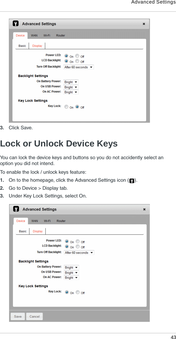 Advanced Settings 433. Click Save.Lock or Unlock Device KeysYou can lock the device keys and buttons so you do not accidently select an option you did not intend.To enable the lock / unlock keys feature:1. On to the homepage, click the Advanced Settings icon ( ).2. Go to Device &gt; Display tab.3. Under Key Lock Settings, select On.