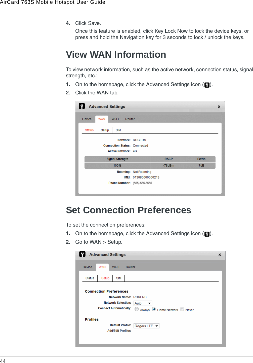 AirCard 763S Mobile Hotspot User Guide44  4. Click Save.Once this feature is enabled, click Key Lock Now to lock the device keys, or press and hold the Navigation key for 3 seconds to lock / unlock the keys.View WAN InformationTo view network information, such as the active network, connection status, signal strength, etc.:1. On to the homepage, click the Advanced Settings icon ( ).2. Click the WAN tab.Set Connection PreferencesTo set the connection preferences:1. On to the homepage, click the Advanced Settings icon ( ).2. Go to WAN &gt; Setup.