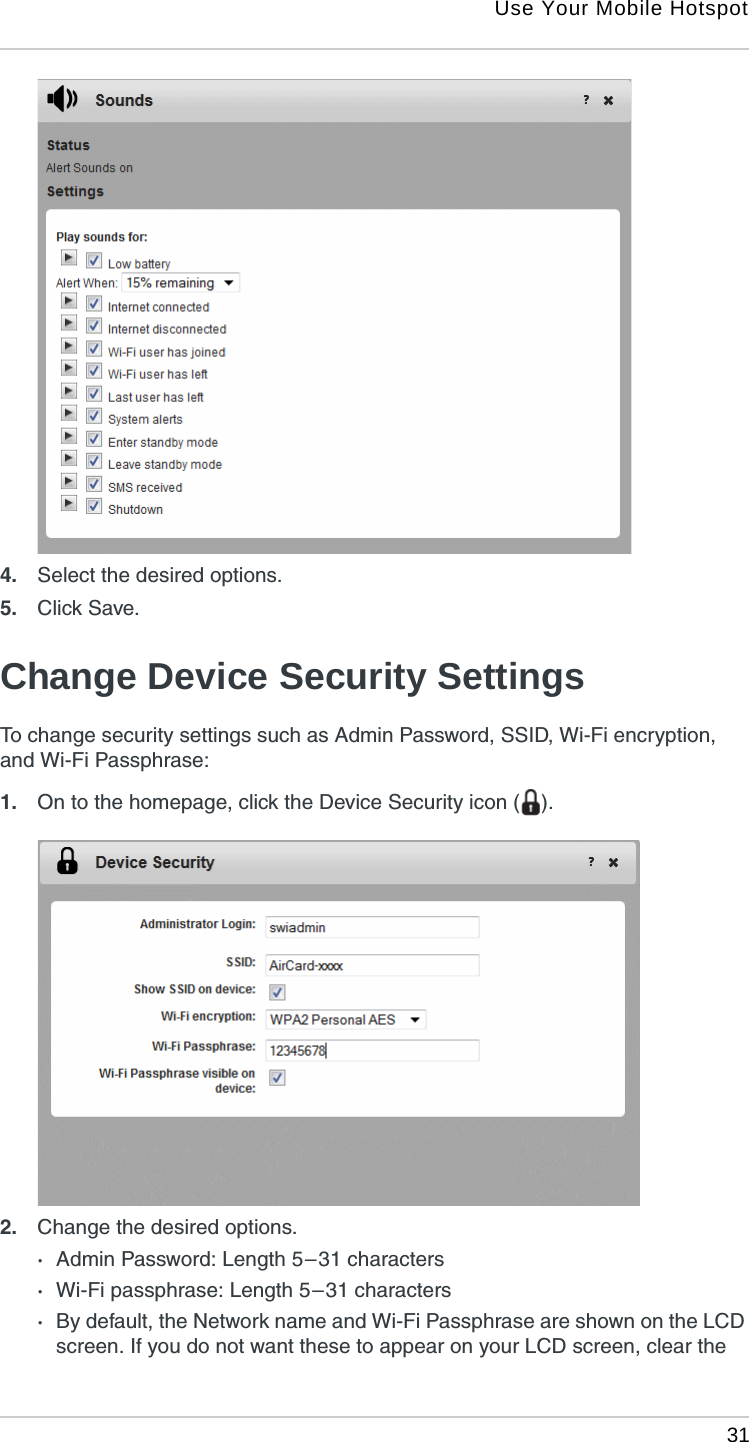 Use Your Mobile Hotspot 314. Select the desired options.5. Click Save. Change Device Security SettingsTo change security settings such as Admin Password, SSID, Wi-Fi encryption, and Wi-Fi Passphrase:1. On to the homepage, click the Device Security icon ( ).2. Change the desired options.·Admin Password: Length 5 – 31 characters·Wi-Fi passphrase: Length 5 – 31 characters·By default, the Network name and Wi-Fi Passphrase are shown on the LCD screen. If you do not want these to appear on your LCD screen, clear the 