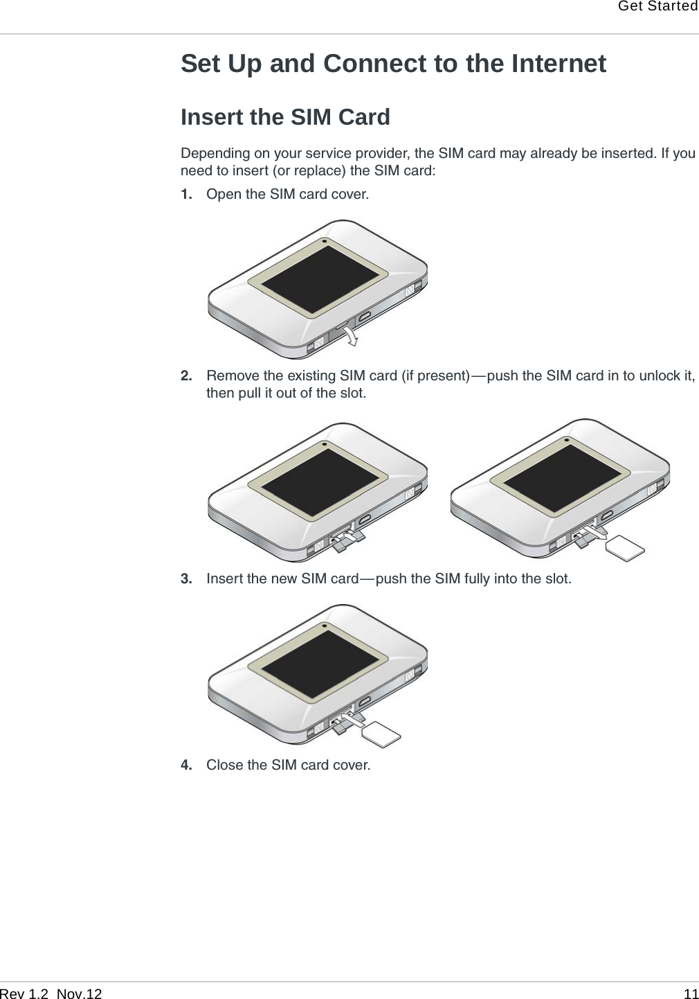 Get StartedRev 1.2  Nov.12   11Set Up and Connect to the InternetInsert the SIM Card Depending on your service provider, the SIM card may already be inserted. If you need to insert (or replace) the SIM card:1. Open the SIM card cover.2. Remove the existing SIM card (if present) — push the SIM card in to unlock it, then pull it out of the slot.     3. Insert the new SIM card — push the SIM fully into the slot.4. Close the SIM card cover.