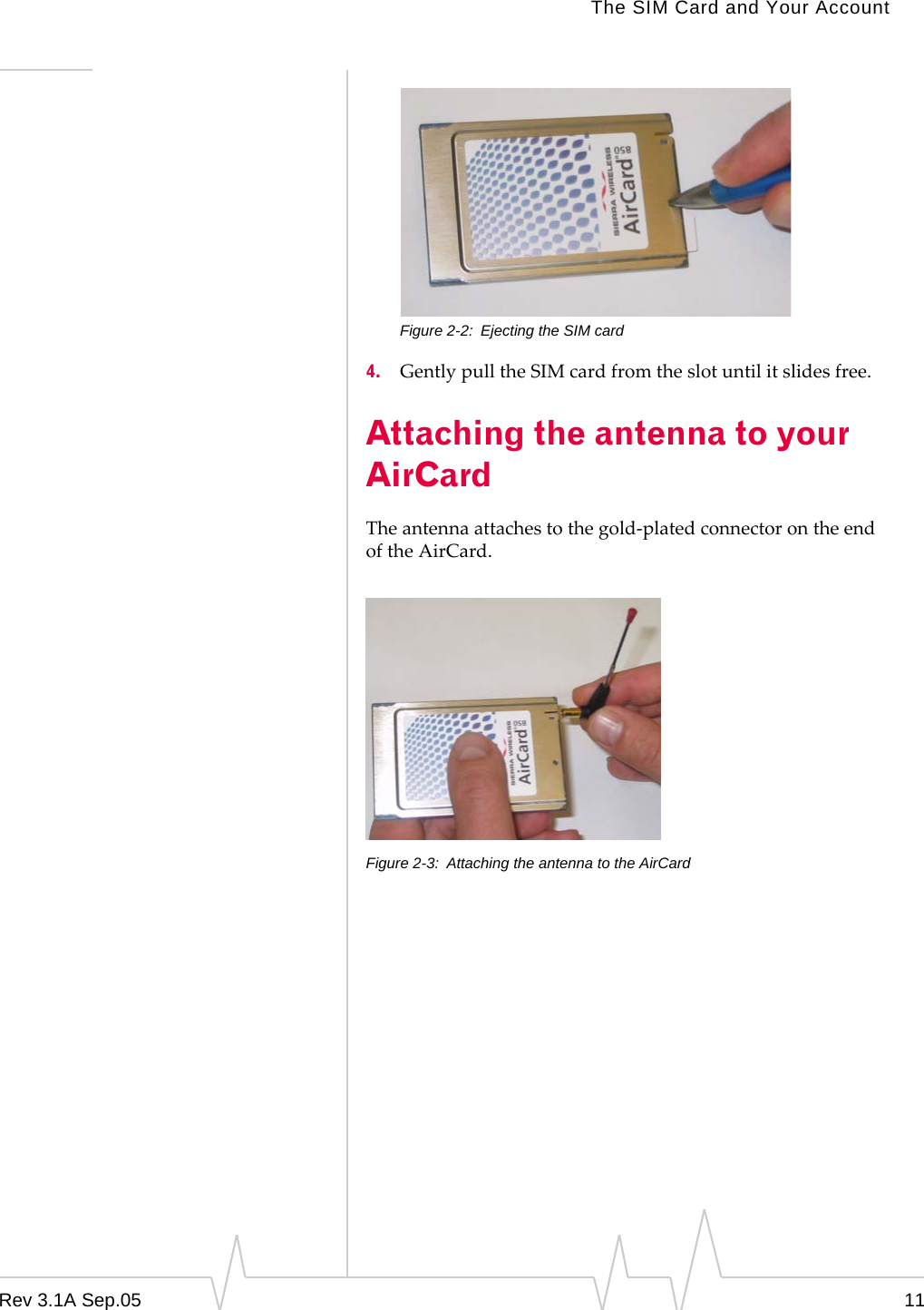 The SIM Card and Your AccountRev 3.1A Sep.05 11Figure 2-2: Ejecting the SIM card4. Gently pull the SIM card from the slot until it slides free.Attaching the antenna to your AirCardThe antenna attaches to the gold-plated connector on the end of the AirCard.Figure 2-3: Attaching the antenna to the AirCard