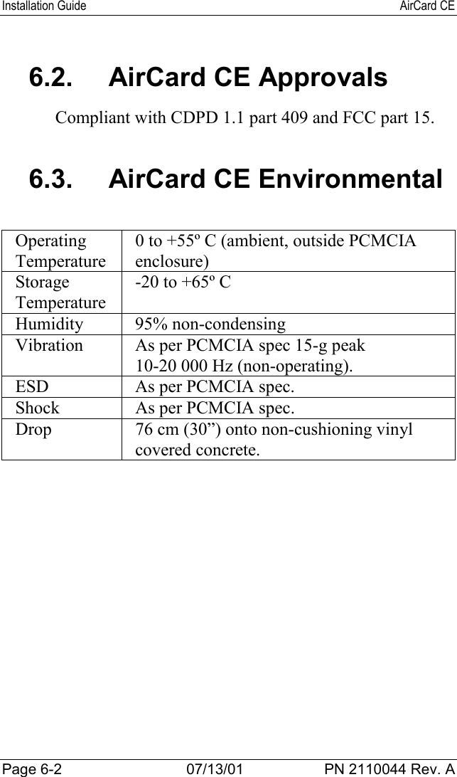Installation Guide AirCard CEPage 6-2 07/13/01 PN 2110044 Rev. A6.2. AirCard CE ApprovalsCompliant with CDPD 1.1 part 409 and FCC part 15.6.3.  AirCard CE EnvironmentalOperatingTemperature0 to +55º C (ambient, outside PCMCIAenclosure)StorageTemperature-20 to +65º CHumidity 95% non-condensingVibration As per PCMCIA spec 15-g peak10-20 000 Hz (non-operating).ESD As per PCMCIA spec.Shock As per PCMCIA spec.Drop 76 cm (30”) onto non-cushioning vinylcovered concrete.