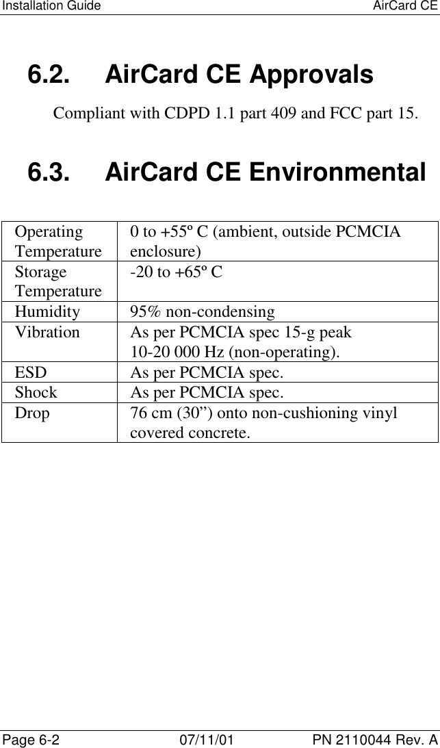Installation Guide AirCard CEPage 6-2 07/11/01 PN 2110044 Rev. A6.2. AirCard CE ApprovalsCompliant with CDPD 1.1 part 409 and FCC part 15.6.3.  AirCard CE EnvironmentalOperatingTemperature 0 to +55º C (ambient, outside PCMCIAenclosure)StorageTemperature -20 to +65º CHumidity 95% non-condensingVibration As per PCMCIA spec 15-g peak10-20 000 Hz (non-operating).ESD As per PCMCIA spec.Shock As per PCMCIA spec.Drop 76 cm (30”) onto non-cushioning vinylcovered concrete.