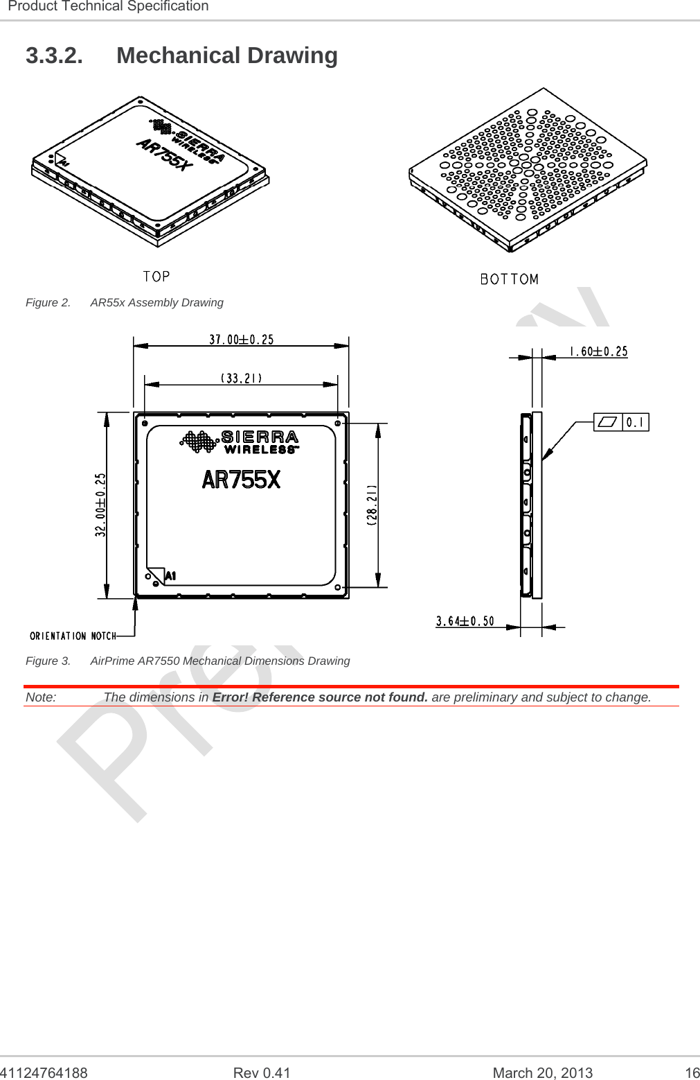   41124764188  Rev 0.41  March 20, 2013  16 Product Technical Specification   3.3.2. Mechanical Drawing  Figure 2.  AR55x Assembly Drawing  Figure 3.  AirPrime AR7550 Mechanical Dimensions Drawing Note:   The dimensions in Error! Reference source not found. are preliminary and subject to change.   