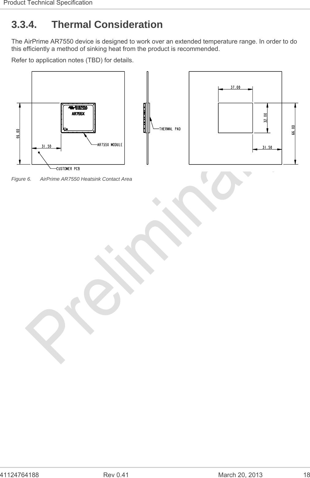   41124764188  Rev 0.41  March 20, 2013  18 Product Technical Specification   3.3.4. Thermal Consideration The AirPrime AR7550 device is designed to work over an extended temperature range. In order to do this efficiently a method of sinking heat from the product is recommended. Refer to application notes (TBD) for details.  Figure 6.  AirPrime AR7550 Heatsink Contact Area 