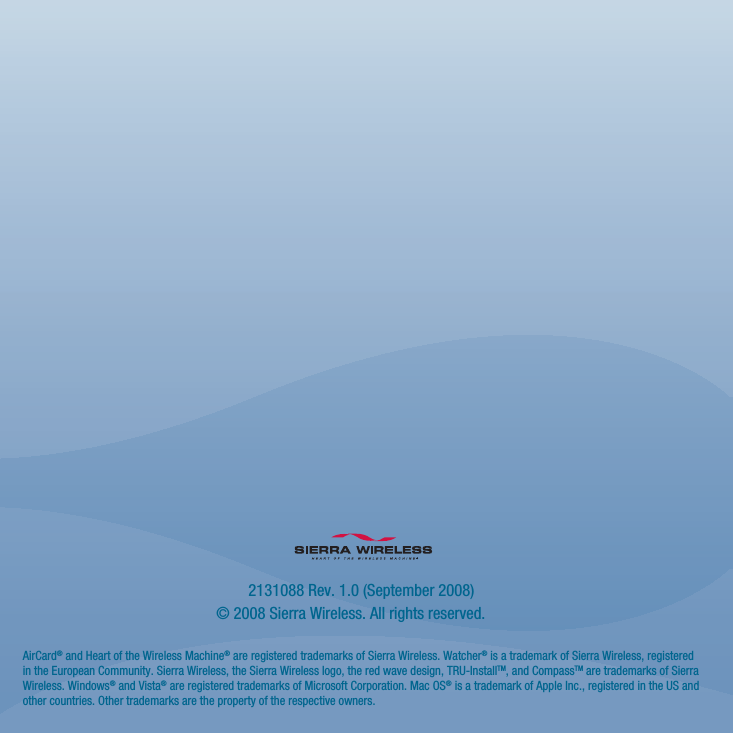 2131088 Rev. 1.0 (September 2008)© 2008 Sierra Wireless. All rights reserved.AirCard® and Heart of the Wireless Machine® are registered trademarks of Sierra Wireless. Watcher® is a trademark of Sierra Wireless, registered in the European Community. Sierra Wireless, the Sierra Wireless logo, the red wave design, TRU-InstallTM, and CompassTM are trademarks of Sierra Wireless. Windows® and Vista® are registered trademarks of Microsoft Corporation. Mac OS® is a trademark of Apple Inc., registered in the US and other countries. Other trademarks are the property of the respective owners.