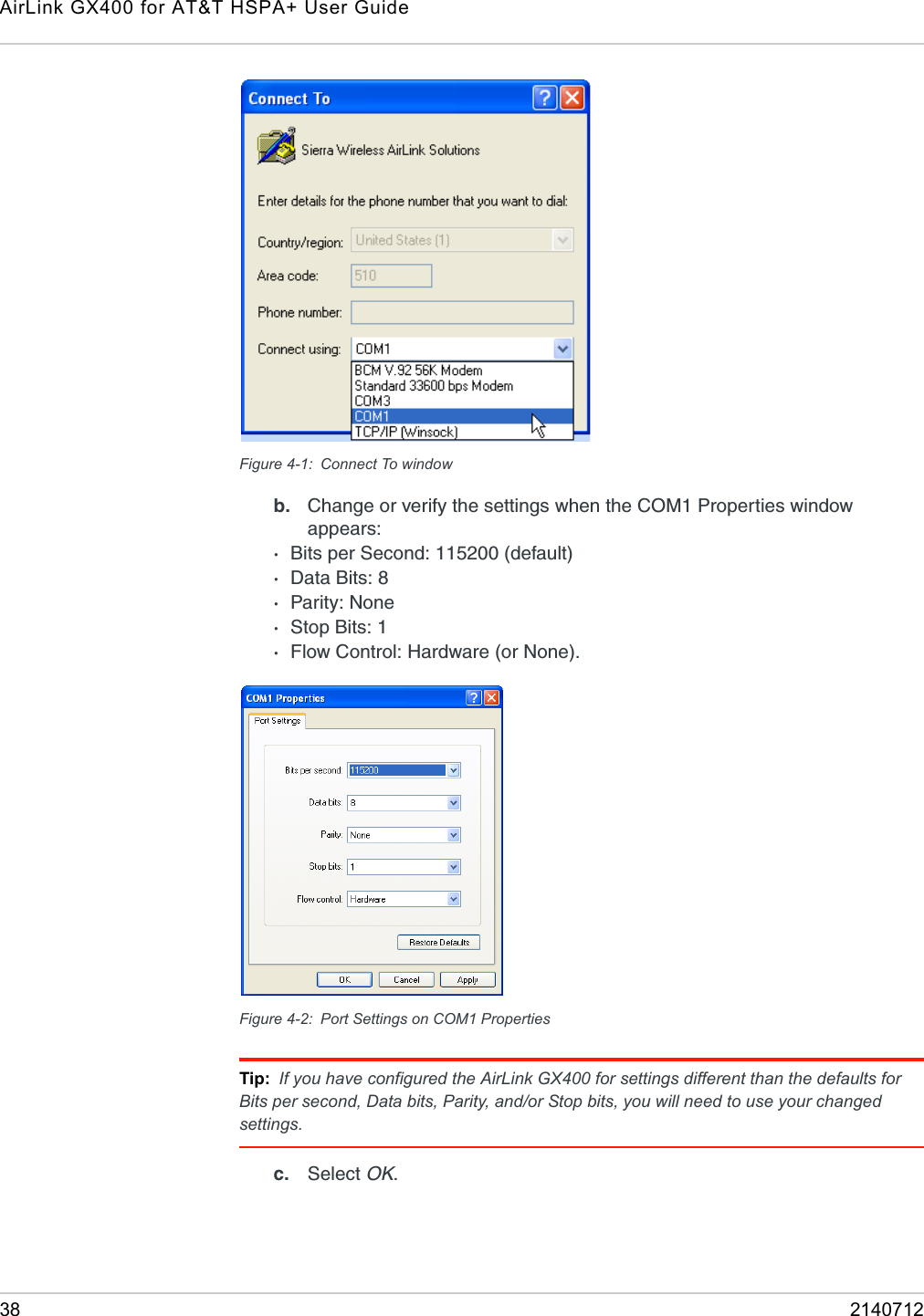 AirLink GX400 for AT&amp;T HSPA+ User Guide38 2140712Figure 4-1: Connect To windowb. Change or verify the settings when the COM1 Properties window appears: ·Bits per Second: 115200 (default)·Data Bits: 8·Parity: None·Stop Bits: 1·Flow Control: Hardware (or None). Figure 4-2: Port Settings on COM1 PropertiesTip: If you have configured the AirLink GX400 for settings different than the defaults for Bits per second, Data bits, Parity, and/or Stop bits, you will need to use your changed settings.c. Select OK.