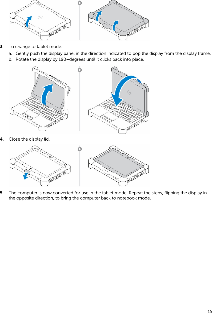 3. To change to tablet mode:a. Gently push the display panel in the direction indicated to pop the display from the display frame.b. Rotate the display by 180–degrees until it clicks back into place.4. Close the display lid.5. The computer is now converted for use in the tablet mode. Repeat the steps, flipping the display in the opposite direction, to bring the computer back to notebook mode.15