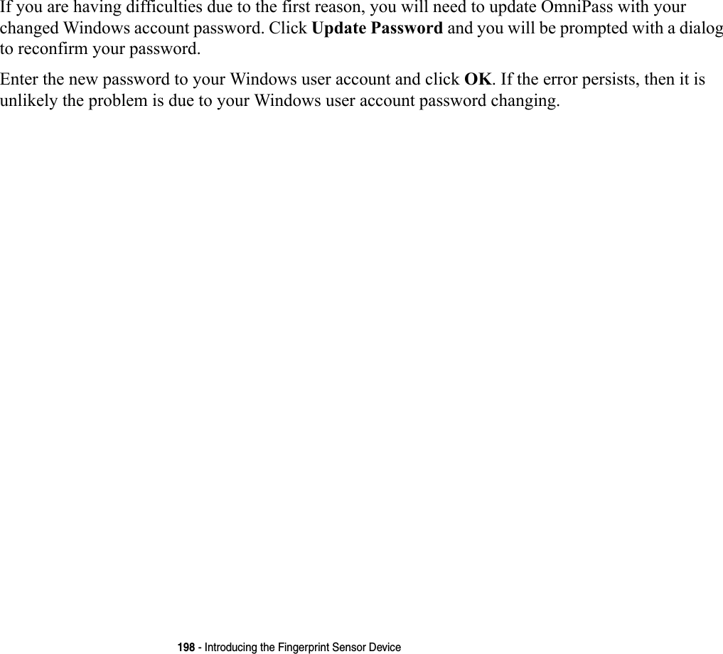 198 - Introducing the Fingerprint Sensor DeviceIf you are having difficulties due to the first reason, you will need to update OmniPass with your changed Windows account password. Click Update Password and you will be prompted with a dialog to reconfirm your password.Enter the new password to your Windows user account and click OK. If the error persists, then it is unlikely the problem is due to your Windows user account password changing.