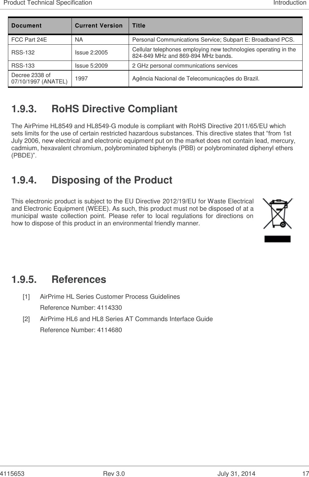  4115653  Rev 3.0  July 31, 2014  17 Product Technical Specification Introduction Document Current Version Title FCC Part 24E NA Personal Communications Service; Subpart E: Broadband PCS. RSS-132  Issue 2:2005 Cellular telephones employing new technologies operating in the 824-849 MHz and 869-894 MHz bands. RSS-133 Issue 5:2009 2 GHz personal communications services Decree 2338 of 07/10/1997 (ANATEL) 1997 Agência Nacional de Telecomunicações do Brazil. 1.9.3.  RoHS Directive Compliant The AirPrime HL8549 and HL8549-G module is compliant with RoHS Directive 2011/65/EU which sets limits for the use of certain restricted hazardous substances. This directive states that “from 1st July 2006, new electrical and electronic equipment put on the market does not contain lead, mercury, cadmium, hexavalent chromium, polybrominated biphenyls (PBB) or polybrominated diphenyl ethers (PBDE)”. 1.9.4.  Disposing of the Product This electronic product is subject to the EU Directive 2012/19/EU for Waste Electrical and Electronic Equipment (WEEE). As such, this product must not be disposed of at a municipal  waste  collection  point.  Please  refer  to  local  regulations  for  directions  on how to dispose of this product in an environmental friendly manner.  1.9.5.  References [1] AirPrime HL Series Customer Process Guidelines Reference Number: 4114330 [2] AirPrime HL6 and HL8 Series AT Commands Interface Guide Reference Number: 4114680