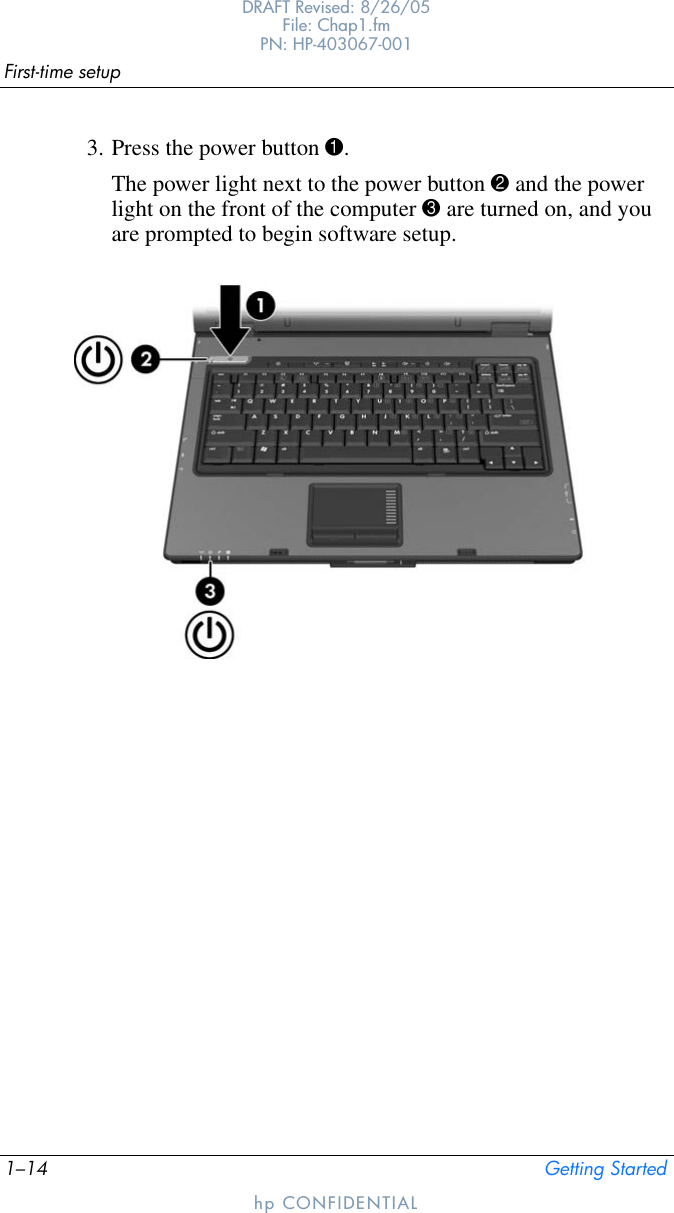 1–14 Getting StartedFirst-time setupDRAFT Revised: 8/26/05File: Chap1.fm PN: HP-403067-001hp CONFIDENTIAL3. Press the power button 1. The power light next to the power button 2 and the power light on the front of the computer 3 are turned on, and you are prompted to begin software setup.