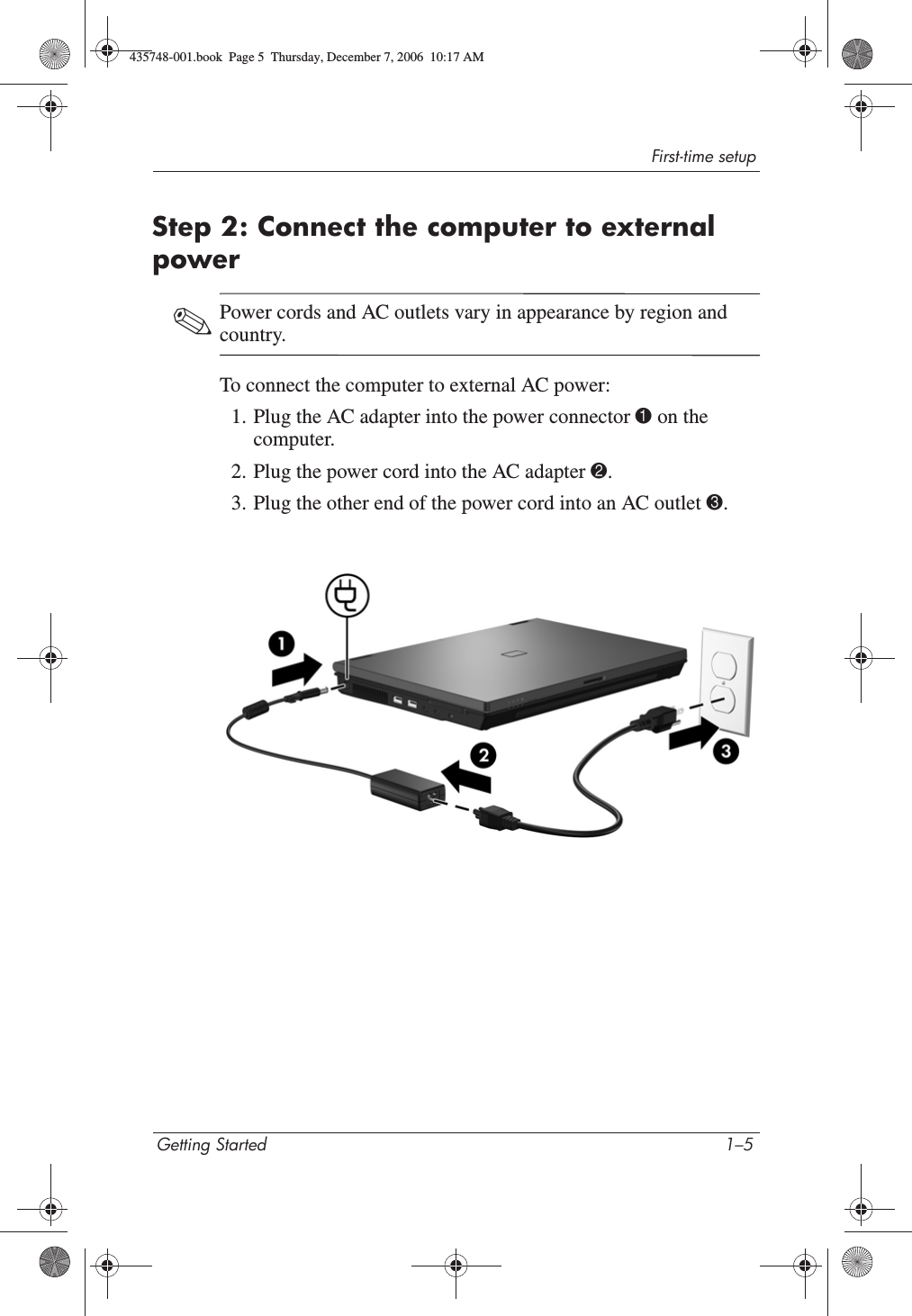 First-time setupGetting Started 1–5Step 2: Connect the computer to external power✎Power cords and AC outlets vary in appearance by region and country.To connect the computer to external AC power:1. Plug the AC adapter into the power connector 1 on the computer.2. Plug the power cord into the AC adapter 2.3. Plug the other end of the power cord into an AC outlet 3.435748-001.book  Page 5  Thursday, December 7, 2006  10:17 AM