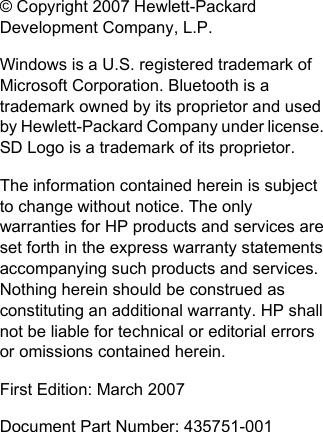 © Copyright 2007 Hewlett-PackardDevelopment Company, L.P.Windows is a U.S. registered trademark ofMicrosoft Corporation. Bluetooth is atrademark owned by its proprietor and usedby Hewlett-Packard Company under license.SD Logo is a trademark of its proprietor.The information contained herein is subjectto change without notice. The onlywarranties for HP products and services areset forth in the express warranty statementsaccompanying such products and services.Nothing herein should be construed asconstituting an additional warranty. HP shallnot be liable for technical or editorial errorsor omissions contained herein.First Edition: March 2007Document Part Number: 435751-001