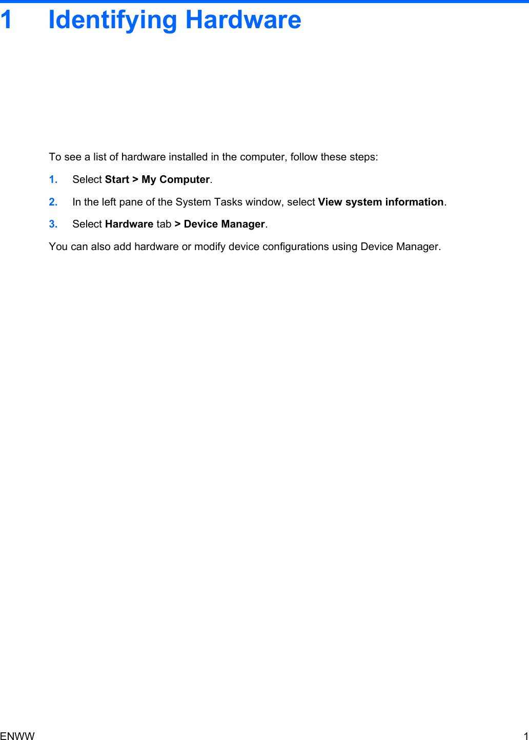 1 Identifying HardwareTo see a list of hardware installed in the computer, follow these steps:1. Select Start &gt; My Computer.2. In the left pane of the System Tasks window, select View system information.3. Select Hardware tab &gt; Device Manager.You can also add hardware or modify device configurations using Device Manager.ENWW 1