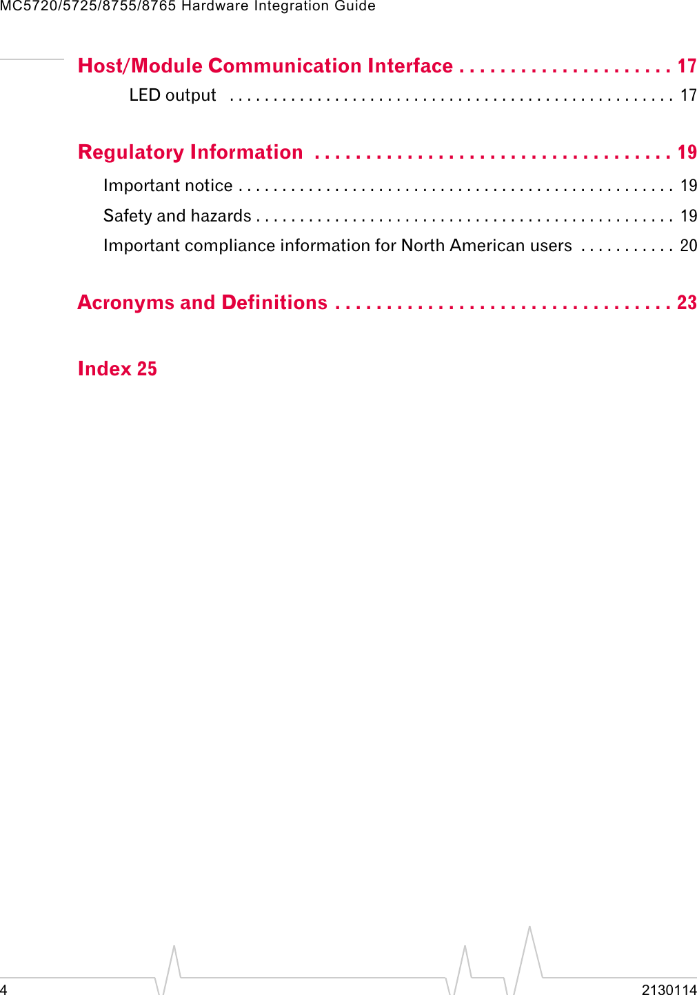 MC5720/5725/8755/8765 Hardware Integration Guide42130114Host/Module Communication Interface . . . . . . . . . . . . . . . . . . . . . 17LED output   . . . . . . . . . . . . . . . . . . . . . . . . . . . . . . . . . . . . . . . . . . . . . . . . . . .  17Regulatory Information  . . . . . . . . . . . . . . . . . . . . . . . . . . . . . . . . . . . 19Important notice . . . . . . . . . . . . . . . . . . . . . . . . . . . . . . . . . . . . . . . . . . . . . . . . . .  19Safety and hazards . . . . . . . . . . . . . . . . . . . . . . . . . . . . . . . . . . . . . . . . . . . . . . . .  19Important compliance information for North American users  . . . . . . . . . . .  20Acronyms and Definitions . . . . . . . . . . . . . . . . . . . . . . . . . . . . . . . . . 23Index 25
