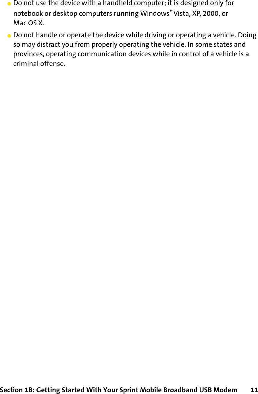 Section 1B: Getting Started With Your Sprint Mobile Broadband USB Modem      11䢇Do not use the device with a handheld computer; it is designed only for notebook or desktop computers running Windows® Vista, XP, 2000, or Mac OS X.䢇Do not handle or operate the device while driving or operating a vehicle. Doing so may distract you from properly operating the vehicle. In some states and provinces, operating communication devices while in control of a vehicle is a criminal offense.