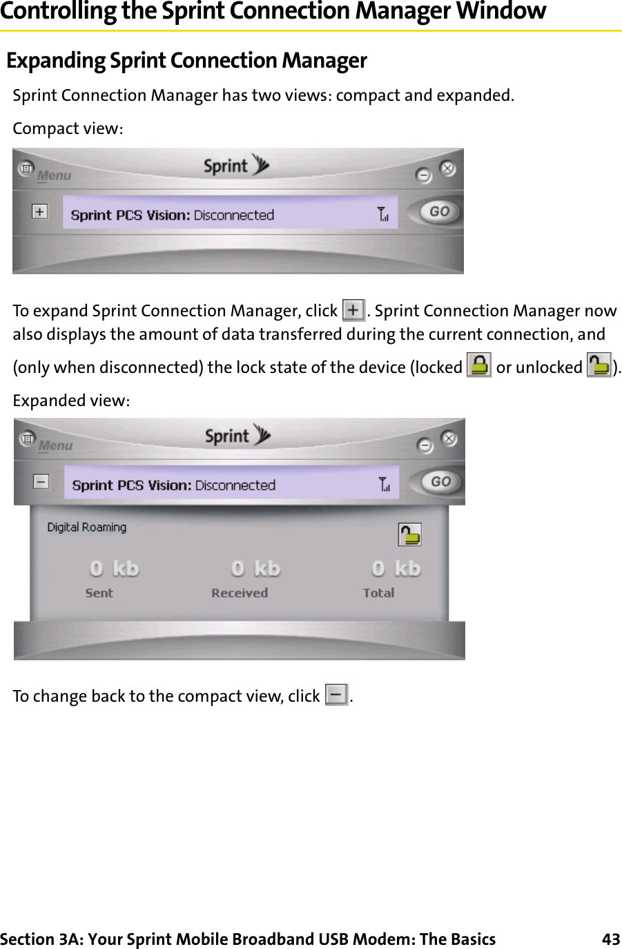 Section 3A: Your Sprint Mobile Broadband USB Modem: The Basics      43Controlling the Sprint Connection Manager WindowExpanding Sprint Connection ManagerSprint Connection Manager has two views: compact and expanded.Compact view:To expand Sprint Connection Manager, click  . Sprint Connection Manager now also displays the amount of data transferred during the current connection, and (only when disconnected) the lock state of the device (locked   or unlocked  ).Expanded view:To change back to the compact view, click  .