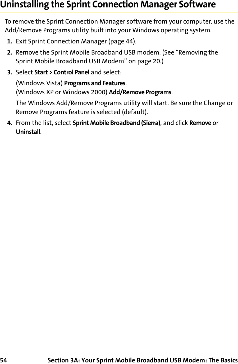 54 Section 3A: Your Sprint Mobile Broadband USB Modem: The BasicsUninstalling the Sprint Connection Manager SoftwareTo remove the Sprint Connection Manager software from your computer, use the Add/Remove Programs utility built into your Windows operating system.1. Exit Sprint Connection Manager (page 44).2. Remove the Sprint Mobile Broadband USB modem. (See “Removing the Sprint Mobile Broadband USB Modem” on page 20.)3. Select Start &gt; Control Panel and select:(Windows Vista) Programs and Features.(Windows XP or Windows 2000) Add/Remove Programs.The Windows Add/Remove Programs utility will start. Be sure the Change or Remove Programs feature is selected (default).4. From the list, select Sprint Mobile Broadband (Sierra), and click Remove or Uninstall.