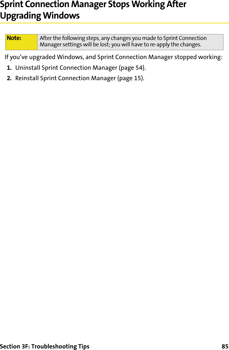 Section 3F: Troubleshooting Tips      85Sprint Connection Manager Stops Working After Upgrading WindowsIf you’ve upgraded Windows, and Sprint Connection Manager stopped working:1. Uninstall Sprint Connection Manager (page 54).2. Reinstall Sprint Connection Manager (page 15).Note: After the following steps, any changes you made to Sprint Connection Manager settings will be lost; you will have to re-apply the changes.